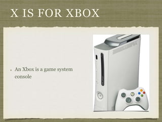 X IS FOR XBOX 
An Xbox is a game system 
console 
 