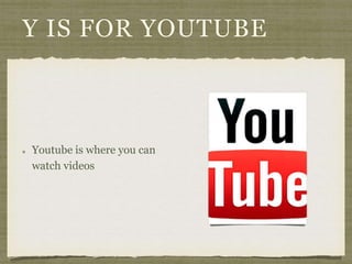 Y IS FOR YOUTUBE 
Youtube is where you can 
watch videos 
 
