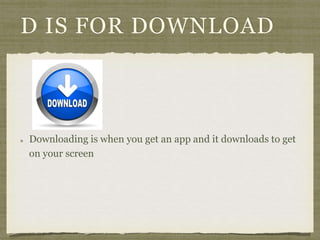 D IS FOR DOWNLOAD 
Downloading is when you get an app and it downloads to get 
on your screen 
 