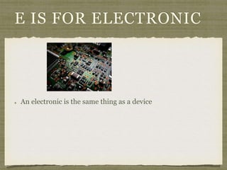 E IS FOR ELECTRONIC 
An electronic is the same thing as a device 
 