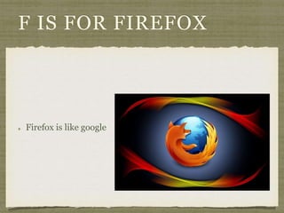 F IS FOR FIREFOX 
Firefox is like google 
 