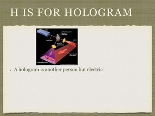 H IS FOR HOLOGRAM 
A hologram is another person but electric 
 