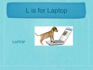 L is for Laptop 
LAPTOP 
 