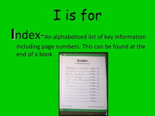 I is for
IIndex-An alphabetized list of key information
including page numbers. This can be found at the
end of a book.
 