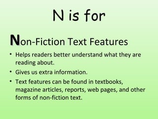 N is for
NNon-Fiction Text Features
• Helps readers better understand what they are
reading about.
• Gives us extra information.
• Text features can be found in textbooks,
magazine articles, reports, web pages, and other
forms of non-fiction text.
 
