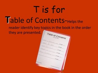 T is for
TTable of Contents-Helps the
reader identify key topics in the book in the order
they are presented.
 
