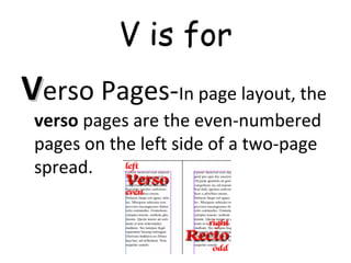 V is for
VVerso Pages-In page layout, the
verso pages are the even-numbered
pages on the left side of a two-page
spread.
 