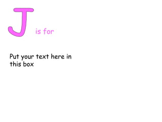 J is for Put your text here in this box 