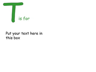 T is for Put your text here in this box 