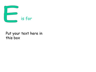 E is for Put your text here in this box 