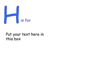 H is for Put your text here in this box 