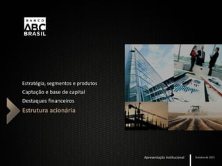 Estratégia, segmentos e produtos
Captação e base de capital
Destaques financeiros
Estrutura acionária
Apresentação Institucional Outubro de 2013
 