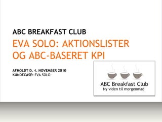 ABC BREAKFAST CLUB  EVA SOLO: AKTIONSLISTER OG ABC-BASERETKPI AFHOLDT D. 4. NOVEMBER 2010 KUNDECASE: EVA SOLO 