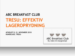 ABC BREAKFAST CLUB
TRESU: EFFEKTIV
LAGEROPRYDNING
AFHOLDT D. 02. NOVEMBER 2010
KUNDECASE: TRESU
 