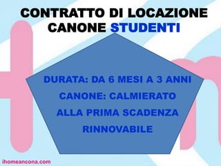 CONTRATTO DI LOCAZIONE
CANONE STUDENTI
ihomeancona.com
DURATA: DA 6 MESI A 3 ANNI
CANONE: CALMIERATO
ALLA PRIMA SCADENZA
RINNOVABILE
 