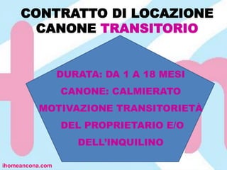 CONTRATTO DI LOCAZIONE
CANONE TRANSITORIO
ihomeancona.com
DURATA: DA 1 A 18 MESI
CANONE: CALMIERATO
MOTIVAZIONE TRANSITORIETÀ
DEL PROPRIETARIO E/O
DELL’INQUILINO
 