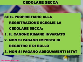 CEDOLARE SECCA
SE IL PROPRIETARIO ALLA
REGISTRAZIONE SCEGLIE LA
CEDOLARE SECCA:
1. IL CANONE RIMANE INVARIATO
2. NON SI PAGANO IMPOSTA DI
REGISTRO E DI BOLLO
3. NON SI PAGANO ADEGUAMENTI ISTAT
ihomeancona.com
 