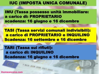 ihomeancona.com
IUC (IMPOSTA UNICA COMUNALE)
IMU (Tassa possesso unità immobiliare:
a carico di: PROPRIETARIO
scadenza: 16 giugno e 16 dicembre
TASI (Tassa servizi comunali indivisibili):
a carico di PROPRIETARIO e INQUILINO
Scadenza: 16 settembre e 16 dicembre
TARI (Tassa sui rifiuti):
a carico di: INQUILINO
Scadenza: 16 giugno e 16 dicembre
 
