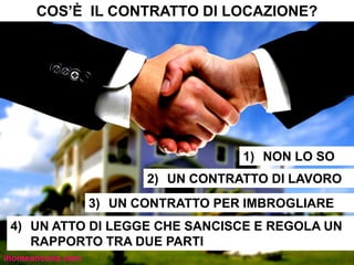COS’È IL CONTRATTO DI LOCAZIONE?
1) NON LO SO
2) UN CONTRATTO DI LAVORO
3) UN CONTRATTO PER IMBROGLIARE
4) UN ATTO DI LEGGE CHE SANCISCE E REGOLA UN
RAPPORTO TRA DUE PARTI
ihomeancona.com
 