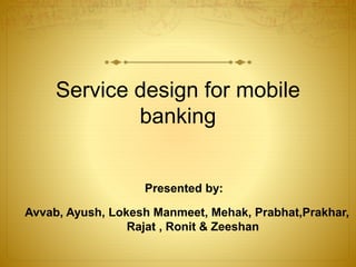Service design for mobile
banking
Presented by:
Avvab, Ayush, Lokesh Manmeet, Mehak, Prabhat,Prakhar,
Rajat , Ronit & Zeeshan
 