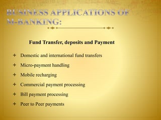 Fund Transfer, deposits and Payment
 Domestic and international fund transfers
 Micro-payment handling
 Mobile recharging
 Commercial payment processing
 Bill payment processing
 Peer to Peer payments
 