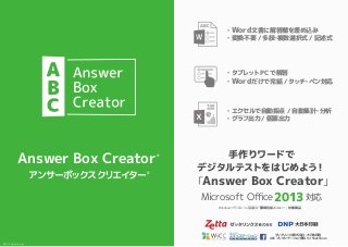 Answer Box Creator®
アンサーボックスクリエイター
®
・Word文書に解答欄を埋め込み
・変換不要 / 多肢・複数選択式 / 記述式
・タブレットPCで解答
・Wordだけで完結 /タッチ・ペン対応
・エクセルで自動採点 / 自動集計・分析
・グラフ出力 / 個票出力
手作りワードで
デジタルテストをはじめよう！
「Answer Box Creator」
Microsoft Oﬃce 2013 対応
Windows クラスルーム 協議会「圏域包括メニュー」対象製品
ゼッタリンクス株式会社・大日本印刷
ABC プレゼンテーション資料 for SlideShare
©2015 Zettalinx Inc.
 