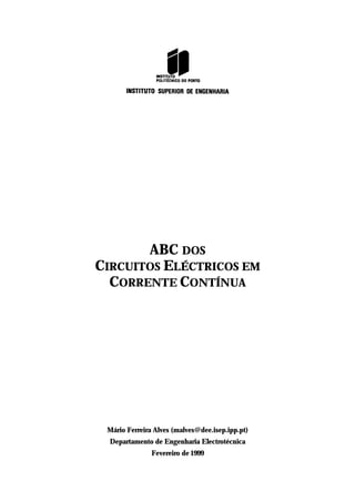 ABC DOS
CIRCUITOS ELÉCTRICOS EM
  CORRENTE CONTÍNUA




 Mário Ferreira Alves (malves@dee.isep.ipp.pt)
  Departamento de Engenharia Electrotécnica
               Fevereiro de 1999
 