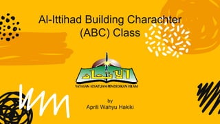 Al-Ittihad Building Charachter
(ABC) Class
by
Aprili Wahyu Hakiki
 
