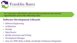 We represent individuals seeking both permanent and contract
opportunities across the following roles:
Software Development Lifecycle
• Software Engineering
• Architecture
• DevOps
• Open Source
• Quality Assurance and Testing
• Development Manager
• Java, C#, PHP, Ruby on Rails, JavaScript, Continuous Integration
 