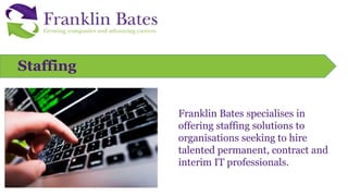 Staffing
Franklin Bates specialises in
offering staffing solutions to
organisations seeking to hire
talented permanent, contract and
interim IT professionals.
 