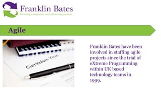 Agile
Franklin Bates have been
involved in staffing agile
projects since the trial of
eXtreme Programming
within UK based
technology teams in
1999.
 