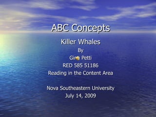 ABC Concepts Killer Whales By Gina Petti RED 585 51186 Reading in the Content Area Nova Southeastern University July 14, 2009 