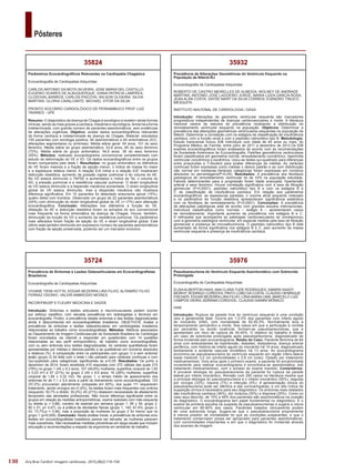 130
Pôsteres
Arq Bras Cardiol: Imagem cardiovasc. 2015;28(2):116-154
35976
Pseudoaneurisma do Ventrículo Esquerdo Assintomático com Sobrevida
Prolongada
Ecocardiografia de Cardiopatias Adquiridas
ELISAALBERTON HAAS; ANA CLARA TUDE RODRIGUES; SAMIRA SAADY
MORHY; RODRIGO CORDOVIL PINTO LOBO DA COSTA; CLÁUDIO HENRIQUE
FISCHER; EDGAR BEZERRA LIRA FILHO; LÍRIA MARIA LIMA; MARCELO LUIZ
CAMPOS VIEIRA; ADRIANA CORDOVIL; CLAUDIA GIANINI MÔNACO
HIAE
Introdução: Ruptura da parede livre do ventrículo esquerdo é uma condição
rara e geralmente fatal. Ocorre em 1-2,5% dos pacientes com infarto agudo
do miocárdio (IAM), com mortalidade de 62-92,5%. Normalmente leva a
tamponamento pericárdico e morte. Nos casos em que a perfuração é contida
por pericárdio ou tecido cicatricial, formam-se pseudoaneurismas, que e
apresentam um risco de ruptura de 30-45%. O objetivo do trabalho é relatar
um caso de sobrevida prolongada após pseudoaneurisma, diagnosticado de
forma incidental pelo ecocardiograma. Relato do Caso: Paciente feminina de 84
anos com antecedentes de hipertensão, diabetes, dislipidemia, doença arterial
periférica, com história de infarto agudo do miocárdio há 14 anos, diagnosticado
tardiamente e acidente vascular encefálico há 13 anos. Ao ecocardiograma
encontrou-se pseudoaneurisma do ventrículo esquerdo em região ínfero-lateral
basal medindo 3,0 cm (profundidade) x 2,8 cm (colo). Optado por tratamento
medicamentoso. Dois anos após o primeiro exame, a paciente foi encaminhada
novamente para realizar ecocardiograma e encontrava-se assintomática, sob
tratamento medicamentoso, com o achado do exame mantido. Comentários:
A provável etiologia do pseudoaneurisma da paciente foi ruptura da parede
lateral por infarto miocárdico. Revisão com 290 casos na literatura mostra que
a principal etiologia do pseudoaneurisma é o infarto miocárdico (55%), seguida
por cirurgia (33%), trauma (7%) e infecção (5%). A apresentação clinica do
pseudoaneurisma pode ser idêntica a das coronariopatias, e um alto índice de
suspeição clínica é necessário para seu diagnóstico. Os sintomas mais relatados
são insuficiência cardíaca (36%), dor torácica (30%) e dispneia (25%). Como no
caso aqui descrito, de 10% a 48% dos pacientes são assintomáticos na ocasião
do diagnóstico. O ecocardiograma tem papel fundamental no diagnóstico. É o
exame de primeira escolha na suspeita de pseudoaneurismas e sugere a rotura
ventricular em 85-90% dos casos. Pacientes tratados clinicamente podem
ter uma sobrevida longa. Sugere-se que o pseudoaneurisma propriamente
é menos preditor de mortalidade do que as condições subjacentes, e que o
tratamento conservador possa ser apropriado para pacientes assintomáticos,
com comorbidades importantes e em que o diagnóstico foi incidental através
dos exames de imagem.
35932
Prevalência de Alterações Geométricas do Ventrículo Esquerdo na
População de Niterói-RJ
Ecocardiografia de Cardiopatias Adquiridas
ROBERTO DE CASTRO MEIRELLES DE ALMEIDA; WOLNEY DE ANDRADE
MARTINS; ANTONIO JOSE LAGOEIRO JORGE; MARIA LUIZA GARCIA ROSA;
JEAN ALAN COSTA; DAYSE MARY DA SILVA CORREIA; EVANDRO TINOCO
MESQUITA
INSTITUTO NACIONAL DE CARDIOLOGIA / DASA
Introdução: Alterações da geometria ventricular esquerda são marcadores
prognósticos independentes de doenças cardiovasculares e morte. A literatura
nacional carece de estudos de prevalência mostrando a distribuição do
remodelamento ventricular esquerdo na população. Objetivos: Determinar a
prevalência das alterações geométricas ventriculares esquerdas na população de
Niterói. Determinar a correlação com os estágios de classificação de insuficiência
cardíaca, com a função renal e com o peptídeo natriurético tipo B. Metodologia:
Estudo transversal incluiu 636 indivíduos com idade de 45 anos ou mais, do
Programa Médico de Família, entre julho de 2011 a dezembro de 2012.Os 636
exames ecocardiográficos foram analisados de acordo com as recomendações
da Sociedade Americana de Ecocardiografia. Padrões geométricos ventriculares
foram classificados em geometria normal, remodelamento concêntrico, hipertrofia
ventricular concêntrica e excêntrica. Usou-se testes qui-quadrado para diferenças
entre proporções e T-Student para avaliar diferenças de médias. As variáveis
contínuas foram expressas como médias ± desvio padrão e as com distribuição
não normal em medianas.Variáveis categóricas foram expressas em números
absolutos ou percentagens(P<0,05). Resultados: A prevalência dos fenótipos
patológicos de remodelamento ventricular foi de 33% na população estudada.
Fatores determinantes para a progressão foram idade avançada, hipertensão
arterial e sexo feminino. Houve correlação significativa com a taxa de filtração
glomerular (P<0,0001), peptídeo natriurético tipo B e com os estágios B e
C da classificação de insuficiência cardíaca. Em relação aos parâmetros
ecocardiográficos, as espessuras parietais, o volume atrial esquerdo indexado
e os parâmetros de função diastólica apresentaram significância estatística
com os fenótipos de remodelamento (P<0,0001). Conclusões: A prevalência
de alterações patológicas está de acordo com grandes estudos internacionais.
Indivíduos classificados como normais – estágio A – apresentaram casos
de remodelamento. Importante aumento da prevalência nos estágios B e C.
A nefropatia que acompanha as patologias cardiovasculares se correlacionou
com a geometria patológica ventricular, em especial medida pela taxa de filtração
glomerular e presença de microalbuminúria. O peptídeo natriurético tipo B está
aumentado de forma significativa nos estágios B e C, pelo aumento da massa
ventricular esquerda e presença de insuficiência cardíaca.
35724
Prevalência de Sintomas e Lesões Osteoarticulares em Ecocardiografistas
Brasileiros
Ecocardiografia de Cardiopatias Adquiridas
VIVIANE TIEMI HOTTA; EDGAR BEZERRA LIRA FILHO; ALTAMIRO FILHO
FERRAZ OSORIO; VALDIR AMBROSIO MOISES
INCOR/FMUSP E FLEURY MEDICINA E SAÚDE
Introdução: Sintomas e lesões articulares e neuromusculares podem ocorrer
por esforço repetitivo, com elevada prevalência em radiologistas e técnicos em
ecocardiografia. Porém, a prevalência destes sintomas e das lesões diagnosticadas
ainda é desconhecida em ecocardiografistas brasileiros. OBJETIVOS: Avaliar a
prevalência de sintomas e lesões osteoarticulares em cardiologistas brasileiros
relacionadas ao trabalho como ecocardiografistas. Métodos: Médicos associados
ao Departamento de Imagem Cardiovascular da Sociedade Brasileira de Cardiologia
foram convidados via internet a responder um questionário com 14 questões
relacionadas ao seu perfil antropométrico, de trabalho como ecocardiografista,
com ou sem sintomas e/ou lesões diagnosticadas. As variáveis quantitativas foram
apresentadas por médias e desvios-padrão e as qualitativas em números absolutos
e relativos (%). A comparação entre os participantes com (grupo 1) e sem sintoma/
lesão (grupo 2) foi feita com o teste t não pareado para variáveis contínuas e com
Qui-quadrado para categóricas; significantes se p<0,05. Resultados: De junho a
dezembro de 2014, foram recebidas 415 respostas com 272 válidas das quais 215
(79%) no grupo 1 (45 ± 9,3 anos; 107 (49,8%) mulheres; superfície corporal de 1,83
± 0,23 m2
) e 57 (21%) no grupo 2 (44 ± 9,9 anos; 16 (28%) mulheres; superfície
corporal de 1,84 ± 0,32 m2). No grupo 1, o tempo médio de aparecimento dos
sintomas foi de 7,1 ± 5,4 anos a partir do treinamento como ecocardiografista; 123
(57,2%) procuraram atendimento (ortopedia em 82%), dos quais 111 requereram
tratamento, sendo cirúrgico em 5 (4%). As lesões foram mais frequentes nos ombros
(esquerdo: 50,7% e direito: 30,2%); 45 (21%) relataram necessidade de afastamento
temporário das atividades profissionais. Não houve diferença significante entre os
grupos em relação às medidas antropométricas, exame realizado com mão esquerda
ou direita (p = 0,88), número de exames por semana (grupo 1: 85 ± 54; grupo 2:
80 ± 51; p= 0,47), ou à prática de atividades físicas (grupo 1, 145; 67,4%; grupo 2,
42; 73,7%;p = 0,46), mas a proporção de mulheres no grupo 2 foi menor que no
grupo 1 (p=0,005). Conclusão: Nesta análise inicial, a prevalência de sintomas e/ou
lesões em ecocardiografistas brasileiros parece ser elevada; as mulheres parecem
mais suscetíveis. São necessárias medidas preventivas em larga escala que incluam
educação e recomendações a respeito da ergonomia em ambiente de trabalho.
35824
Parâmetros Ecocardiográficos Relevantes na Cardiopatia Chagásica
Ecocardiografia de Cardiopatias Adquiridas
CARLOS ANTONIO DA MOTA SILVEIRA; JOSE MARIA DEL CASTILLO;
EUGENIO SOARES DE ALBUQUERQUE; DIANA PATRICIA LAMPREA;
CLODOVAL BARROS; CARLOS PISCOYA; WILSON OLIVEIRA; SILVIA
MARTINS; GLORIA CAVALCANTE; MICHAEL VITOR DA SILVA
PRONTO SOCORRO CARDIOLÓGICO DE PERNAMBUCO PROF LUIZ
TAVARES - UPE
Resumo: O diagnóstico da doença de Chagas é sorológico e existem várias formas
clínicas, sendo as mais graves a cardíaca, intestinal e neurológica.Ainda há a forma
indeterminada, com grande número de pacientes assintomáticos, sem evidências
de alterações orgânicas. Objetivo: avaliar dados ecocardiográficos relevantes
da forma cardíaca e indeterminada da doença de Chagas. Material: estudados
155 pacientes com sorologia positiva, 90 assintomáticos e 65 sintomáticos (ICC,
alterações segmentares ou arritmias). Média etária geral: 54 anos, 101 do sexo
feminino. Média etária do grupo assintomático: 53,6 anos, 65 do sexo feminino
(72%). Média etária do grupo sintomático: 54,6 anos, 36 do sexo feminino
(55%). Métodos: realizado ecocardiograma convencional complementado com
estudo da deformação do VE e VD. Os dados ecocardiográficos entre os grupos
foram comparados pelo teste t. Resultados: no grupo sintomático os diâmetros
do VE foram maiores e a fração de ejeção menor; o índice de massa foi maior
e a espessura relativa menor. A relação E/A mitral e a relação E/E’ mostraram
disfunção diastólica, aumento da pressão capilar pulmonar e do volume do AE.
No VD estava diminuído o TAPSE e aumentados o índice de Tei, o volume do
AD, a pressão pulmonar e a resistência vascular pulmonar. O strain longitudinal
do VD estava diminuído e a dispersão mecânica aumentada. O strain longitudinal
global do VE estava diminuído, mas a dispersão mecânica não mostrava
diferença significativa. Em 10 pacientes foi detectado aneurisma apical (15%),
quatro deles com trombos. Observado um grupo de 22 pacientes assintomáticos
(24%) com diminuição do strain longitudinal global do VE (<-17%) sem alteração
ecocardiográfica. Conclusão: Alterações nos diâmetros e função do VE,
dilatação do AE e disfunção diastólica foram os achados do eco convencional
mais frequente na forma sintomática da doença de Chagas. Houve, também,
diminuição da função do VD e aumento da resistência pulmonar. Os parâmetros
mais alterados foram fração de ejeção do VE e strain longitudinal global. Este
último está também diminuído em expressivo número de pacientes assintomáticos
com fração de ejeção preservada, podendo ser um marcador evolutivo.
 
