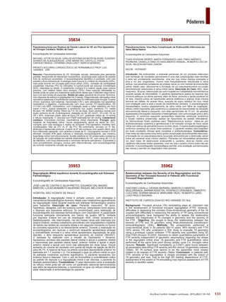 131
Pôsteres
Arq Bras Cardiol: Imagem cardiovasc. 2015;28(2):116-154
35962
Relationships between the Severity of the Regurgitation and the
Geometry of the Tricuspid Annulus in Patients with Functional
Tricuspid Regurgitation
Ecocardiografia de Cardiopatias Adquiridas
GIACOMO CAVALLI; DENISA MURARU; MARCELO HAERTEL
MIGLIORANZA; KARIMA ADDETIA; FEDERICO VERONESI; UMBERTO
CUCCHINI; SORINA MIHAILA; MARIJANA TADIC; ROBERTO LANG;
LUIGI PAOLO BADANO
INSTITUTO DE CARDIOLOGIA DO RIO GRANDE DO SUL
Background: Tricuspid annulus (TA) remodeling plays an important role
in the development of functional tricuspid regurgitation (FTR). However,
difficulties in assessing the complex three-dimensional geometry of the TA
coupled with difficulties in measuring the severity of TR using conventional
echocardiography have hampered the ability to assess the relationship
between the magnitudes of TA changes in geometry and the severity of
the FTR . Objective: We sought to study the relationships between the
severity of FTR and TA geometry using three-dimensional transthoracic
echocardiography (3DE). Methods: We prospectively performed a
cross‑sectional study in 24 patients (66+15 years, 58% women) with FTR
(30% severe TR) who underwent a 3DE study to evaluate TA geometry
using a prototype custom software. FTR severity was quantified using 3D
eSie PISA (Acuson SC2000, Siemens) to obtain quantitative parameters of
FTR severity independent of geometric assumptions regarding the shape
of the regurgitant orifice area. TA geometry and FTR quantification were
performed at the same time point during cardiac cycle (i.e. tricuspid valve
closure). Results: Significant correlations (p,0.0001) were found between
all parameters describing FTR severity and the various TA geometry indexes
(Table). 3D TA surface area seems to be the parameter more closely
related to all indexes of FTR severity (Table). Conclusion: In patients with
FTR, severity of the regurgitation is closely correlated with the extent of
TA geometry and size. Due to the high RV loading dependence of FTR,
assessment of the extent of TA remodeling may improve assessment of FTR
severity in doubtful cases.
35949
Pseudoaneurisma: Uma Rara Complicação da Endocardite Infecciosa em
Valva Mitral Nativa
Ecocardiografia de Cardiopatias Adquiridas
THAÍS ROSSONI WEBER; MARTA FERNANDES LIMA; FÁBIO AMÉRICO
PEDREIRA; DANIELLA DINIZ DO NASCIMENTO RANGEL; ROBERTO LÉO DA
SILVA; WILSON MATHIAS JUNIOR
INCOR - HCFMUSP
Introdução: Na endocardite, a extensão perianular de um processo infeccioso
com formação de cavidades perivalvares é uma das complicações mais temidas
e deve ser prontamente reconhecida, uma vez que indica doença avançada e
leva a um pior prognóstico. Ocorre mais frequentemente relacionada à valva
aórtica, nos pacientes portadores de prótese valvar ou com história de endocardite
prévia. Neste caso, descreve-se a formação de um pseudoaneurisma na junção
atrioventricular relacionado à valva mitral nativa. Descrição do Caso: MSJ, sexo
masculino, 38 anos, referenciado de outro hospital por instabilidade hemodinâmica
durante sessão de hemodiálise. O paciente apresentava queixa de dispneia aos
mínimos esforços na última semana, além de febre, anorexia e perda ponderal há
20 dias. História prévia de hipertensão arterial sistêmica e doença renal crônica
terminal em diálise. Ao exame físico, ausculta de sopro sistólico em foco mitral
com irradiação para a axila e sinais de insuficiência cardíaca. O ecocardiograma
transesofágico revelou espessamento da valva mitral com falha de coaptação,
refluxo mitral importante (jato excêntrico) e presença de neocavidade na transição
atrioventricular lateral à esquerda, com área aproximada de 10 cm2
, de paredes
espessadas e formações nodulares e heterogêneas, com comunicação para o átrio
esquerdo. O ventrículo esquerdo apresentava hipertrofia ventricular excêntrica
e função sistólica preservada, apesar de hipocinesia da parede inferolateral.
As hemoculturas foram positivas para “Staphylococcus aureus”. Optou-se por
antibioticoterapia (oxacilina e gentamicina) e foi indicado cirurgia de troca valvar
mitral com reforço de pericárdio bovino no anel valvar. O exame anatomopatológico
confirmou presença de cocos Gram-positivos. O paciente recebeu alta hospitalar
em boas condições clínicas após completar a antibioticoterapia. Comentários:
Este relato de caso ilustra uma rara e grave complicação da endocardite infecciosa,
a formação de um pseudoaneurisma na junção atrioventricular e destruição valvar
mitral em paciente renal crônico dialítico. Pacientes em hemodiálise apresentam
um risco maior de desenvolver endocardite e, portanto, deve-se manter uma
vigilância infecciosa nestes pacientes, uma vez que o quadro clínico pode não ser
evidente. A ecocardiografia transesofágica permite uma avaliação pormenorizada
das valvas e permite um diagnóstico mais precoce.
35953
Regurgitação Mitral Isquêmica durante Ecocardiografia sob Estresse
Farmacológico
Ecocardiografia de Cardiopatias Adquiridas
JOSÉ LUIS DE CASTRO E SILVA PRETTO; EDUARDO DAL MAGRO
MARCON; LUCAS MUNARETO BAJERSKI; RAQUEL MELCHIOR ROMAN
HOSPITAL SÃO VICENTE DE PAULO
Introdução: A regurgitação mitral é achado comum, com etiologias e
mecanismos fisiopatológicos diversos. Neste caso relataremos agravamento
da regurgitação mitral durante exame sob estresse farmacológico positivo
para isquemia. Descrição do caso: Paciente masculino, 56 anos,
hipertenso, tabagista, com dor torácica contínua, interpretada como atípica,
e dispneia aos pequenos esforços, foi encaminhado para realização de
ecocardiografia sob estresse farmacológico com Dipiridamol. A capacidade
funcional estimada clinicamente era menor de quatro METs, limitada
por dispneia. Estava em uso de clopidogrel, AAS, nitrato (suspenso) e
betabloqueador, não interrompido. Há oito meses havia sido internado por
angina instável, recebeu tratamento percutâneo com angioplastia e implante
de stents nas lesões da coronária direita e em segundo momento no tronco
da coronária esquerda e na descendente anterior. Durante a realização do
ecocardiograma, em repouso o ventrículo esquerdo apresentava sinergia
e contratilidade normais e a valva mitral apresentava regurgitação de grau
discreto, o átrio esquerdo apresentava aumento do volume (36ml/m²).
O estresse foi realizado com a infusão de Dipiridamol + Atropina.
Apresentou acinesia das paredes lateral medial e apical e posterior medial
e hipocinesia das paredes lateral basal, anterior medial e apical e septo
anterior medial e apical com início das alterações em dose baixa. Houve
aumento do volume da cavidade com queda da fração de ejeção de 66,6%
para 56,7%. A reserva de fluxo na artéria coronária descendente anterior foi
estimada em 1,7 (normal > 2). Foi analisado o grau do refluxo mitral no pico
do estresse mostrando aumento significativo. O paciente apresentou dor
torácica típica e dispneia. Com o uso de Aminofilina a contratilidade voltou
ao padrão de repouso e a regurgitação mitral a ser discreta, o paciente foi
liberado assintomático. Comentários: O caso demonstra como a avaliação
do refluxo mitral pode ser útil como um parâmetro adicional demonstrando
que além da isquemia extensa, o incremento no grau do refluxo mitral pode
estar relacionado à sintomatologia do paciente.
35834
Pseudoaneurisma por Ruptura de Parede Lateral do VE em Pós-Operatório
de Cirurgia Cardíaca. Relato de Caso
Ecocardiografia de Cardiopatias Adquiridas
MICHAEL VITOR DA SILVA; CARLOS ANTONIA DA MOTA SILVEIRA; EUGENIO
SOARES DE ALBUQUERQUE; JOSE MARIA DEL CASTILLO; IVSON
CARTAXO BRAGA; CATARINA CAVALCANTI; MARCIA MORENO
PRONTO SOCORRO CARDIOLÓGICO DE PERNAMBUCO PROF LUIZ
TAVARES - UPE
Resumo: Pseudoaneurisma do VE: formação sacular, delineada pelo pericárdio
parietal, desprovida de elementos miocárdicos, produzida pela ruptura da parede
livre do ventrículo acometido. O ecocardiograma identifica a cavidade, com colo
estreito e fluxo bidirecional. A etiologia mais comum é o infarto do miocárdio (55%),
mas pode ocorrer em cirurgias para troca valvar (33%), correção de cardiopatias
congênitas, traumas (7%) ou infecções. A ruptura pode ser precoce (mortalidade
50%), retardada ou tardia. O tratamento cirúrgico é a melhor opção para ruptura
precoce, com relativo baixo risco cirúrgico (10%). Para rupturas retardadas ou
tardias pode-se optar por tratamento expectante desde que o diâmetro seja menor
que 3 cm sem sinais de expansão. Relato do caso: paciente de 44 anos, feminina,
com dispneia de esforço e palpitações há 3 meses. Diagnosticada valvopatia mitral
reumática (estenose e insuficiência importantes) foi internada para cirurgia. Exame
clínico: eupneica, sem edemas, hipocorada (+/6+), sem alterações nos aparelhos
respiratório e digestivo. Cardiovascular com ictus normal, P2 hiperfonética, SS
(+++/6+) em BEE, holosistólico, com irradiação axilar e ruflar diastólico em foco
mitral (++/6+); pulsos presentes e simétricos nos quatro membros; FC média
80 bpm; PA: 90X60 mmHg. Ritmo de F.A. Rx de tórax: Área cardíaca normal com
duplo contorno do AE. Ecardiograma: dilatação do AE (97 ml/m²), VD e AD. FE do
VE = 60%. Estenose mitral, área de fluxo 0,6 cm², gradiente médio de 14 mmHg
e refluxo importante. IT discreta com PSAP estimada em 49 mmHg. Cateterismo
cardíaco: Coronárias normais, insuficiência mitral importante. Cirurgia: após
implante de bioprótese mitral, houve sangramento apical na saída de CEC,
corrigido com cola biológica e malha de Surgicell. Pós-operatório imediato sem
complicações. Alta da UTI no 2º dia P.O. Na enfermaria, síncope no 3º dia,
atribuída a hipotensão postural. A partir do 6º dia começou com quadro febril, sem
foco infeccioso aparente, com anemia e sinais de IC. Leucograma normal e PCR
elevada. Iniciado ATB após culturas e realizado ecocardiograma, que mostrou
bioprótese mitral normofuncionante, função sistólica do VE preservada e presença
de solução de continuidade em parede anterolateral do VE, com cerca de 1,5 cm
de diâmetro, com fluxo bidirecional e volumoso derrame pericárdico. Submetida a
novo procedimento cirúrgico, evoluiu sem intercorrências, com ecocardiogramas
de controle mostrando oclusão da ruptura.
 