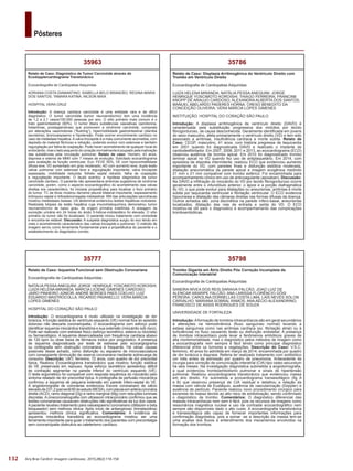 132
Pôsteres
Arq Bras Cardiol: Imagem cardiovasc. 2015;28(2):116-154
35798
Trombo Gigante em Átrio Direito Pós Correção Incompleta de
Comunicação Interatrial
Ecocardiografia de Cardiopatias Adquiridas
SANDRA NÍVEA DOS REIS SARAIVA FALCÃO; JOAO LUIZ DE
ALENCAR ARARIPE FALCÃO; ANA LARISSA FLORÊNCIO GÓIS
PEREIRA; CAROLINA DORNELLAS COSTA LIMA; LAÍS NEVES SÓLON
CARVALHO; MARIANA SOBRAL RAMOS; ANA AÉCIO ALEXANDRINO;
FRANCISCO DE ASSIS RODRIGUES DE SOUZA
UNIVERSIDADE DE FORTALEZA
Introdução: Aformação de trombos intracardíacos são em geral secundários
à alterações na hemodinâmica (fluxo sanguíneo normal) levando a
estase sanguínea como nas arritmias cardíaca (ex. fibrilação atrial) ou à
turbulências no fluxo causando lesão ou disfunção endotelial. A presença
de trombos intracardíaco pode levar a fenômenos embólicos graves de
alta morbimortalidade, mas o diagnóstico pelos métodos de imagem como
a ecocardiografia nem sempre é fácil tendo como principal diagnóstico
diferencial entre os tumores e vegetações. Descrição do Caso: V.S.C,
feminino, 40 anos foi admitida em março de 2014, encaminhada por quadro
de dor torácica e dispneia. Referia ter realizado tratamento com antibiótico
um mês antes da admissão por quadro de pneumonia. Antecedente de
cirurgia para correção de comunicação interatrial (CIA) tipo osteo secundum
há seis meses. Na investigação diagnóstica submetida a angiotomografia,
a qual evidenciou tromboembolismo pulmonar e sinais de hipertensão
pulmonar. Realizou ecocardiograma transtorácico que evidenciou massa
em ário direito. Foi submetida a ecocardiograma transesofágico (fig A
e B) que observou presença de CIA residual e detalhou a relação da
massa com válvula de Eustáquio, ausência de vascularização (Doppler) e
ausência de pedículo. Paciente realizou novo procedimento cirúrgico para
excerese da massa devido ao alto risco de embolização, sendo confirmado
o diagnóstico de trombo. Comentários: O diagnóstico diferencial das
massas intracardíacas nem sem é fácil, pois os recursos de imagens como
ressonância magnética nuclear e uso de contraste ecocardiográfico nem
sempre são disponíveis dado o alto custo. A ecocardiografia transtorácica
e transesofágica são capaz de fornecer importantes informações para
confirmação diagnóstica, pois a somar -se a descrição da massa tem-se
uma analise dos fluxos e entendimento dos mecanismos envolvidos na
formação dos trombos.
35786
Relato de Caso: Displasia Arritmogênica do Ventrículo Direito com
Trombo em Ventrículo Direito
Ecocardiografia de Cardiopatias Adquiridas
LUIZA HELENA MIRANDA; NATÁLIA PESSA ANEQUINI; JORGE
HENRIQUE YOSCIMOTO KOROISHI; THIAGO FERREIRA; FRANCINE
KNOPP DE ARAUJO CARDOSO; ALEXANDRA ALBERTA DOS SANTOS;
MANUEL ABELARDO PADERES HORNA; CRESO BENEDITO DA
CONCEIÇÃO OLIVEIRA; VERA MÁRCIA LOPES GIMENES
INSTITUIÇÃO: HOSPITAL DO CORAÇÃO SÃO PAULO
Introdução: A displasia arritmogênica de ventrículo direito (DAVD) é
caracterizada pela substituição progressiva dos miócitos por tecido
fibrogorduroso, de causa desconhecida. Geralmente identificada em jovens
do sexo masculino, afeta primariamente o ventrículo direito (VD) e tem sido
associado a arritmias, insuficiência cardíaca e morte súbita. Relato de
Caso: CEGP, masculino, 41 anos, com história pregressa de taquicardia
em 2001 quando foi diagnosticada DAVD e realizado o implante de
cardiodesfibrilador. Em 2007, 2008, 2011 e 2013, ao ecocardiograma (ECO)
observou ausência de trombo apical. Em 2010 foi diagnosticado trombo
laminar apical no VD quando fez uso de antiplaquetário. Em 2014, com
episódios de dispnéia intermitente, realizou ECO que evidenciou aumento
importante do VD, com paredes finas e disfunção sistólica moderada,
dilatação aneurismática da parede apical e imagem ecogênica medindo
21 mm x 21 mm compatível com trombo esférico. Foi encaminhada para
acompanhamento clínico em uso de anticoagulante (apixaban). Discussão:
Na DAVD a infiltração do miocárdio do VD por tecido fibrogorduroso ocorre
geralmente entre o infundíbulo anterior, o ápice e a porção diafragmática
do VD, o que pode evoluir para dilatações ou aneurismas, arritmias e morte
súbita por taquicardia ventricular e fibrilação ventricular. O ECO evidencia
hipocinesia e dilatação das câmaras direitas nas formas difusas da doença.
Outros achados são: zona discinética na parede ínfero-basal, aneurismas
localizados, dilatação das vias de entrada e saída do VD. O ECO
mostrou-se útil para o diagnostico e acompanhamento das complicações
tromboembólicas.
35777
Relato de Caso: Isquemia Funcional sem Obstrução Coronariana
Ecocardiografia de Cardiopatias Adquiridas
NATÁLIA PESSAANEQUINI; JORGE HENRIQUE YOSCIMOTO KOROISHI;
LUIZA HELENA MIRANDA; MÁRCIA LICIENE GIMENES CARDOSO;
JAIRO PINHEIRO JÚNIOR; ANDRÉ BORGES PAES COELHO; LUIZ
EDUARDO MASTROCOLLA; RICARDO PAVANELLO; VERA MÁRCIA
LOPES GIMENES
HOSPITAL DO CORAÇÃO SÃO PAULO
Introdução: O ecocardiograma é muito utilizado na investigação de dor
torácica. A função sistólica do ventrículo esquerdo (VE) normal fora do episódio
doloroso não descarta coronariopatia. O ecocardiograma com esforço pode
identificar isquemia miocárdica transitória e sua extensão (miocárdio sob risco).
Pode ser realizado com estresse físico (esforço isométrico, esteira ou bicicleta)
ou farmacológico. A isquemia desencadeada com frequência cardíaca abaixo
de 120 bpm ou dose baixa de fármacos indica pior prognóstico. A presença
de isquemia diagnosticada por teste de estresse pelo ecocargiograma
ou cintilografia sem obstrução coronariana é frequente. Há várias causas
possíveis desse achado, como disfunção ou espasmo de microvasculatura
com conseqüente diminuição da reserva coronariana mediante sobrecarga de
consumo. Descrição: IJKY, feminino, 72 anos, com quadro de dor precordial
típica. Realizou Ecocardiograma transtorácico que mostrou função sistólica
do VE preservada em repouso. Após esforço isométrico apresentou déficit
de contração segmentar na parede inferior do ventrículo esquerdo (VE).
O teste ergométrico foi compatível com resposta isquêmica do miocárdio pelo
sintoma relatado de dor precordial típica. A cintilografia de perfusão miocárdica
confirmou a isquemia de pequena extensão em parede ínfero-septal do VE.
A angiotomografia de coronárias evidenciou Escore coronariano de cálcio
elevadode231,2(percentil80doestudoMESA),complacasemartériacoronária
direita (ACD), ramo diagonal (Dg) e ramo marginal (Mg) com reduções luminais
discretas. A cinecoronariografia com ultrassom intracoronário confirmou que as
lesões coronarianas causavam obstruções não significativas da luz dos vasos.
Apaciente recebeu tratamento para vasoespasmo coronariano (diltiazen e beta
bloqueador) sem melhora clinica. Após início de antianginoso (trimetazidina)
apresentou melhora clínica significativa. Comentários: A evidência de
isquemia miocárdica transitória ao ecocardiograma mostrou ser uma
ferramenta importante para guiar o tratamento dos pacientes com precordialgia
sem coronariopatia obstrutiva ao cateterismo cardíaco.
35963
Relato de Caso: Diagnóstico de Tumor Carcinóide através do
Ecodopplercardiograma Transtorácico
Ecocardiografia de Cardiopatias Adquiridas
ADRIANA COSTA DIAMANTINO; ISABELLA BELO BRANDÃO; REGINA MARIA
DOS SANTOS; TAMARA KATINA; NILSON MAIA
HOSPITAL VERA CRUZ
Introdução: A doença cardíaca carcinóide é uma entidade rara e de difícil
diagnóstico. O tumor carcinóide (tumor neuroendócrino) tem uma incidência
de 1,2 a 2,1 casos/100.000 pessoas por ano. O sítio primário mais comum é o
trato gastrointestinal (90%). O tumor libera substâncias vasoativas (serotonina,
histaminas, prostaglandinas) que promovem a síndrome carcinóide, composta
por alterações vasomotoras (“flushing”), hipermobilidade gastrointestinal (diarréia
secretória), broncoespasmo e hipotensão. Pode ocorrer envolvimento cardíaco no
caso de metástase hepática. A valva tricúspide é a mais comumente acometida, com
depósito de material fibrinoso e retração, podendo evoluir com estenose e também
regurgitação por falha de coaptação. Pode haver acometimento de qualquer local do
endocárdio, mas o lado esquerdo do coração normalmente é poupado pela inativação
das substâncias pela circulação pulmonar. Relato de caso: Homem, 43 anos,
dispneia e edema de MMII com 7 meses de evolução. Solicitado ecocardiograma
para avaliação da função ventricular. Eco: FEVE 50%, VE com hipocontratilidade
difusa leve; VD aumentado em grau moderado; AD com aumento leve; dupla lesão
valvar pulmonar com estenose leve e regurgitação importante; valva tricúspide
espessada, mobilidade reduzida, folheto septal retraído, falha de coaptação
e regurgitação importante. O laudo aventou a hipótese diagnóstica de tumor
carcinóide cardíaco. O paciente não apresentava sintomas sugestivos de síndrome
carcinóide, porém, como o aspecto ecocardiográfico do acometimento das valvas
direitas era característico, foi iniciada propedêutica para localizar o foco primário
do tumor. TC de tórax mostrou derrame pleural bilateral importante, espessamento
brônquico septal e linfoadenomegalia mediastinal. RM das articulações sacroilíacas
mostrou metástases ósseas. US abdominal evidenciou lesões hepáticas nodulares.
Realizada biópsia da lesão hepática cuja imunohistoquímica demonstrou tumor
neuroendócrino de baixo grau, de origem primária indefinida. A dosagem da
excreção urinária em 24 horas do ácido 5-hidroxi‑indolacético foi elevada. O sítio
primário do tumor não foi localizado. O paciente iniciou tratamento com octreotide
e encontra-se estável. Discussão: A suspeita diagnóstica surgiu do eco tendo em
vista o acometimento característico das valvas tricúspide e pulmonar. O método de
imagem serviu como ferramenta fundamental para a propedêutica do paciente e o
estabelecimento do diagnóstico correto.
 