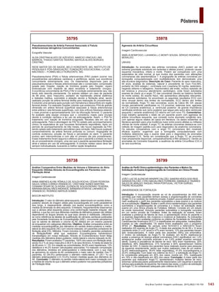 143
Pôsteres
Arq Bras Cardiol: Imagem cardiovasc. 2015;28(2):116-154
35799
Análise do Perfil Clínico-epidemiológico dos Pacientes e Motivo De
Solicitação do Exame Angiotomografia de Coronárias em Clínica Privada
Imagem Cardiovascular
JOÃO LUIZ DE ALENCAR ARARIPE FALCÃO; SANDRA NÍVEA DOS REIS
SARAIVA FALCÃO; CYRO MAGALHÃES FERREIRA; EMANUELE TAVARES
SALES DE ARAÚJO; RAQUEL PAIVA PORTUGAL; VICTOR GURGEL
FREIRE NOGUEIRA
UNIVERSIDADE DE FORTALEZA
Introdução: A incorporação recente ao rol de procedimentos da ANS tem
permitido que mais pacientes tenham acesso a angiotomografia de coronárias
(Angio-TC) no contexto da medicina privada. Existem poucos estudos em nosso
meio analisando o perfil dos pacientes submetidos a esse exame e os motivos
de sua solicitação. Objetivo: Avaliar o perfil clínico-epidemiológico dos pacientes
submetidos a angiotomografia de coronárias e o motivo da solicitação deste
exame em uma clínica privada de Fortaleza. Método: Consiste em um estudo
de coorte transversal, incluindo pacientes submetidos a tomografia coronária
em um centro privado de Fortaleza. Antes da realização do exame, foram
avaliadas a presença de fatores de risco, a apresentação clínica do paciente e
os exames diagnósticos não invasivos e invasivos já realizados. As indicações
da Angio-TC foram avaliadas conforme os critérios da Sociedade de Tomografia
Cardiovascular Americana (SCCT) e classificadas em adequadas, inadequadas,
incertas ou não classificadas. Os dados foram analisados com o programa
SPSS 21. Resultados: No período entre NOV/2013 e MAIO/2014 foram
realizados 220 exames de Angio-TC. A idade dos pacientes foi de 58 ± 12 anos
(oscilando entre 21 e 87 anos) e 47% eram homens, 12% dos pacientes haviam
sido revascularizados. A maior parte dos pacientes (58%) era sintomática.
O motivo da solicitação da Angio-TC foi avaliado: em 92,8% objetivava-se
avaliar a presença de doença arterial coronariana (DAC) significativa; em 1,4%
almejava-se avaliar coronária anômala e em 5,9% avaliar enxertos venosos/
stents. Quanto à prevalência de fatores de risco: 59% eram hipertensos, 20%
diabéticos, 48% dislipidêmicos, 31% fumantes e 60% apresentavam história
familiar de DAC. A maioria dos pacientes havia realizado exame para pesquisa
de isquemia recentemente, sendo que muitos realizaram mais de um exame:
52,4% eletrocardiograma, 39,4% teste ergométrico, 41,9% ecocardiograma e
25,5% cintilografia. Com base nos critérios da SCCT, a solicitação da Angio‑TC
foi considerada adequada em 45% dos casos, incerta em 10%, inadequada
em 18% e não-classificada em 28% dos casos. Conclusão: A maior parte dos
pacientes que realizaram Angio-TC apresentavam múltiplos fatores de risco,
sintomas cardiovasculares possivelmente relacionados com isquemia e exames
prévios para avaliação de isquemia. Na maioria das vezes, o motivo de solicitação
da Angio-TC foi considerado adequado pelo critérios da SCCT.
35978
Agenesia de Artéria Circunflexa
Imagem Cardiovascular
AMÁLIA BONFOGO; LUHANDA L.C.MONTI SOUSA; SÉRGIO RODRIGO
BERALDO;
UNIVAS
Introdução: As anomalias das artérias coronárias (AAC) podem ser de
extrema gravidade sobretudo em lactentes e atletas jovens, podendo causar
isquemia miocárdica, infarto e morte. Podem ser compatíveis com uma
expectativa de vida normal, já que muitos dos pacientes com alterações
coronarianas são assintomáticos 1. A angiografia de artérias coronárias por
tomografia computadorizada com multidetectores tem demonstrado uma
alta acurácia diagnóstica. Descrição do Caso: Paciente do sexo masculino,
44 anos, analista de sistemas, natural e procedente de Ouro Fino-MG,
portador de HAS estagio I, controlada com Losartana 50 mg/dia, sedentário,
negando etilismo e tabagismo. Assintomático até então, evoluiu episódio de
dor torácica e procurou atendimento cardiológico, onde foram solicitados
exames de check up e angio TC das coronárias (devido ao histórico familiar
de morte súbita). Ao exame físico, não apresentava alterações relevantes.
Aos exames solicitados, foi encontrado os seguintes resultados ECG com
ritmo sinusal dentro dos limites da normalidade, ECO dentro dos limites
da normalidade, Angio TC das coronárias: score de Cálcio 89, DA: placas
murais parcialmente calcificadas no 1/3 proximal, estenose leve, agenesia
de CX (variante anatômica), a. ventricular posterior: de grande importância
ramificada emitindo sub ramo posterior que segue pelo sulco átrio ventricular
esquerdo ( variante anatômica) CD retorno em com novo TG. Comentários:
Esse trabalho apresenta o relato de um paciente jovem com agenesia de
artéria circunflexa esquerda, que consiste numa anomalia congênita rara,
com apenas alguns relatos de casos em literatura. Os dados existentes na
literatura apontam para uma incidência maior entre jovens atletas ou militares
vítimas de morte súbita9. A angio TC de artérias coronárias destaca‑se com
método de imagem padrão‑ouro para diagnostico da anatomia coronariana.
Os estudos comparativos com a angio TC coronariana têm mostrado
eficácia superior, sugerindo que a tomografia computadorizada com
múltiplos detectores seja o exame ideal para o diagnóstico de anomalias
coronarianas13,15. Tendo em consideração que a Angio TC se encontra
mais amplamente disponível, comparativamente à RM cardíaca12. Dentre as
anomalias da Coronaria Esquerda, a ausência da artéria Circunflexa (CX) é
de rara ocorrência.
35738
Análise Comparativa Entre Medidas de Volume e Diâmetros do Átrio
Esquerdo Obtidas Através da Ecocardiografia em Pacientes com
Fibrilação Atrial
Imagem Cardiovascular
ANNA XIMENES ALVIM; RÔMULO DE SOUZA ROCHA; CÉSAR PEDROSA
SALES; ERIKA CORREA VRANDECIC; CRISTIANE NUNES MARTINS;
OZANAM CÉSAR DE OLIVEIRA; GLENDA DE SOUZA PATARO TEIXEIRA;
MARIANA MAGALHÃES ANDRADE; BÁRBARAATHAYDE LINHARES M,
VRANDECIC; RODRIGO MATEUS GOMES
BIOCOR INSTITUTO
Introdução: O valor do diâmetro atrial esquerdo, determinado em sentido ântero-
posterior através de imagem obtida pela ecocardiografia em corte paraesternal
eixo longo, é classicamente utilizado nos laudos ecocardiográficos como a
medida da dimensão do átrio esquerdo. Entretanto, frequentemente observamos
que a câmara atrial esquerda possui uma conformação bastante irregular, não
esférica, o que faz com que diferentes medidas de diâmetros possam ser obtidas
dependendo do ângulo através do qual essa câmara é visibilizada. Utilizando-
se como referência as tabelas de quatificação de câmaras cardíacas publicadas
pela Sociedade Americana de Ecocardiografia (ASE), comumente percebemos
que os valores de diâmetro e volume do AE obtidos em um mesmo paciente
se enquadram em categorias diferentes. Objetivo: Análise comparativa entre as
medidas ecocardiográficas dos diâmetros em sentido ântero-posterior e médio-
lateral do átrio esquerdo (AE) com volume indexado, em pacientes portadores de
fibrilação atrial (FA). Métodos: Foram incluídos no trabalho pacientes portadores
de fibrilação/flutter atrial que realizaram Ecocardiograma transtorácico/
transesofágico em nossa instituição. Através do Ecotranstorácico foram feitas
medidas dos diâmetros ântero-posterior, médio-lateral e volume indexado doAE.
Resultados: Foram avaliados 77 pacientes, 100% dos casos com fibrilação atrial,
sendo 53,2 % do sexo masculino e 46,8 % do sexo feminino.Amédia de idade foi
de 68 anos (+/- 15). Em relação as comorbidades, 64,9% eram hipertensos, 13%
diabéticos e 44,2% tiveram valvulopatias associadas. Foi realizado comparação
dos diâmetros, divididos em anteroposterior e médio-lateral, com o que mais
se aproximou do volume do AE considerando o maior valor de medida. Dos 77
pacientes, 42 (54,5%) pertenceram o diâmetro médio-lateral, 27 (35,1 %) ao
diâmetro anteroposterior e 8 (10,4%) tiveram medidas iguais dos diâmetros do
AE. Conclusão: O diâmetro no sentido médio-lateral teve maior correlação com
a medida de volume do que o diâmetro antero-posterior nos pacientes portadores
de Fibrilação Atrial.
35795
Pseudoaneurisma de Artéria Femoral Associado à Fístula
Arteriovenosa Iatrogênica Concomitantes
Ecografia Vascular
ALDA CRISTINA ALVES DE AZEVEDO; MARCIO VINICIUS LINS
BARROS; THIAGO SANTOS TAVEIRA; MATEUS ALVES BORGES
CRISTINO
REDE MATER DEI DE SAÚDE, BELO HORIZONTE, MG, INSTITUTO DE
PESQUISA E PÓS-GRADUAÇÃO, FUNDAÇÃO EDUCACIONAL LUCAS
MACHADO – FCMMG-BELO HORIZONTE, MG
Pseudoaneurisma (PSA) e fístula arteriovenosa (FAV) podem ocorrer nos
procedimentos percutâneos cardíacos e periféricos, sendo sua ocorrência
concomitante extremamente rara. Os tratamentos disponíveis para os
pseudoaneurismas e fístulas arteriovenosas são o conservador, compressão
guiada pelo Doppler, injeção de trombina guiada pelo Doppler, reparo
endovascular com implante de stent recoberto e tratamento cirúrgico.
A ocorrência concomitante de PSA e FAV é condição extremamente rara, não
tendo sido descrita previamente. Os autores relatam um caso de paciente
de 68 anos, sexo masculino, portador de hipertensão arterial sistêmica
e diabetes mellitus, submetido a ablação devido a fibrilação atrial, sendo
realizado punção da artéria femoral direita para realização do procedimento.
Evoluindo uma semana após punção com hematoma e desconforto em região
femoral direita. Foi realizado Doppler colorido que evidenciou PSA de grande
dimensão em artéria femoral superficial associado à fístula arteriovenosa
entre artéria e veia femorais superficiais, com dois orifícios fistulosos estando
o mais proximal a aproximadamente 3cm da bifurcação femoral. O paciente
foi avaliado pela equipe cirúrgica que o considerou inapto para cirurgia
devido à condição cardíaca e ao uso de anticoagulante. Assim, o PSA foi
tratamento com injeção de trombina ecoguiada. Recebeu alta em uso de
anticoagulante. Para a abordagem da FAV foi optado pelo acompanhamento
clínico na expectativa de que houvesse fechamento espontâneo. Após um
período de acompanhamento de três meses, não houve regressão da FAV,
sendo optado pelo tratamento percutâneo para correção. Não houve qualquer
comprometimento da artéria femoral profunda ou comum. Angiografia de
controle evidenciou oclusão da fístula e perviedade do stent. O paciente
evoluiu sem intercorrências e com alta no primeiro dia pós procedimento.
Esses tratamentos foram seguros e efetivos para o paciente e evitado os risco
de um procedimento cirúrgico, uma vez que o paciente apresentava fibrilação
atrial e estava em uso de anticoagulante. A conduta nestes casos deve ser
sempre individualizada, buscando a melhor opção terapêutica.
 