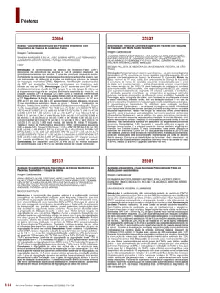 144
Pôsteres
Arq Bras Cardiol: Imagem cardiovasc. 2015;28(2):116-154
35981
Avaliação préoperatória – Duas Surpresas Potencialmente Fatais em
Adulto Jovem assintomático
Imagem Cardiovascular
FERNANDA BAPTISTA RIBEIRO; ANTONIO JOSE LAGOEIRO JORGE;
EVANDRO TINOCO MESQUITA; WOLNEY DE ANDRADE MARTINS; MÁRIO
LUIZ RIBEIRO
UNIVERSIDADE FEDERAL FLUMINENSE
Introdução: A cardiomiopatia não compactada isolada do ventrículo (CNCV)
descritapelaprimeiravezporChinecolsem1990,éumadoençararaclassificada
como uma cardiomiopatia genética primária pelo American Heart Association. A
CNCV parece ser consequência a uma parada, durante a vida intra-uterina, da
compactaçãodatramaqueconstituiomiocárdioprimordialoufetal.Apresentação
do caso: Paciente masculino, 35 anos. Lesão do tendão calcâneo esquerdo.
Sem história prévia de cardiopatia ou uso de medicamentos e tabagismo.
Encaminhado para o risco cirúrgico. Nega história de morte súbita na família e
trombofilia. PA= 134 x 78 mmHg, FC 89 bpm; Exame físico normal. Imobilização
em membro inferior esquerdo. ECG de doze derivações com bloqueio completo
de ramo esquerdo (BRE). Realizado ecodopplercardiograma (Eco)transtorácico,
FEVE de 61%, o diâmetro sistólico do VE de 4,0 cm, volume diastólico final do VE
de 180 mL, I. de VAE de 22mL/m2 e I. de massa do VE de 94,9g/m2. Alterações
do relaxamento ventricular (E’6 cm/s) e aumento das pressões de enchimento do
VE (E/E’ de 16). O eco mostrou uma hipertrabeculação da parede lateral média
e apical. Durante a investigação realizada angiotomografia computadorizada
coronariana que mostrou sinais de embolia pulmonar bilateral, dosagem de
D-Dimero (2310 ng/mL). O Duplex scan venoso de MIS compativel com TVP.
Paciente foi submetido ressonância magnética cardíaca que mostrou hipertrofia
e acentuação do trabeculado subendocárdico médio-apical estimado em 22%
da massa miocárdica total. Discussão: O presente caso mostra a identificação
de uma forma assintomática em adulto jovem de CNCV, sem história familiar
prévia e sem acometimento do ventrículo direito complicada por uma embolia
pulmonar. A presença de BRE, é indicação para realização de Holter e Eco, que
neste caso fez o diagnóstico de CNCV, cujos critérios ecocardiográficos para
diagnóstico são parede do VE espessada com duas camadas: uma compactada
e uma não compactada com relação > 2:1,evidência de fluxo dentro dos recessos
intratrabeculares profundos e malha trabecular no ápice do VE ou segmentos
médio ventricular da parede inferior e lateral e o paciente apresentava todas
essas alterações. Paciente foi submetido ressonância magnética cardíaca que
mostrou hipertrofia e acentuação do trabeculado subendocárdico médio-apical
estimado em 22% da massa miocárdica total, confirmando o diagnóstico de
não compactação.
35927
Aneurisma do Tronco da Coronária Esquerda em Paciente com Vasculite
de Kawasaki com Morte Súbita Revertida
Imagem Cardiovascular
JACKSON PEREIRA DA FONSECA; ANA CAROLINA NOGUEIRA FALCÃO;
ANTONIO CARLOS DE CAMARGO CARVALHO; ORLANDO CAMPOS
FILHO; MARCELO HENRIQUE PYLYPCIY SIMONI; CLÁUDIO HENRIQUE
FISCHER; FREDERICO JOSÉ MANCUSO
ESCOLA PAULISTA DE MEDICINA DA UNIVERSIDADE FEDERAL DE SÃO
PAULO
Introdução:Apresentamos um caso no qual observou – se, pelo ecocardiograma
transtorácico (ETT), aneurisma em tronco da artéria coronária esquerda, em um
paciente com antecedente de Doença de Kawasaki (D. Kawasaki). Relato do
Caso: Homem de 17 anos, pardo, com antecedente de Doença de Kawasaki
e aneurisma de tronco de coronária esquerda, revascularizado aos 3 anos
de idade com enxerto mamária – artéria descendente anterior, encaminhado
ao nosso serviço no dia 10/01/15, para realização de cateterismo cardíaco
após morte súbita (MS) revertida, com eletrocardiograma (ECG) pós parada
com supradesnivelamento do segmento ST anterior, submetido à trombólise.
À admissão, paciente encontrava –se arresponsivo a quaisquer estímulos
externos, mantendo preservados os reflexos de tronco encefálico. Avaliação da
Neurologia, após tomografia de crânio, com hipótese de encefalopatia anóxica
e status mioclônico. Mantido, então, sob sob sedação contínua e em uso de
anticonvulsivantes. O cateterismo foi postergado devido estabilidade cardiológica.
O ecocardiograma transtorácico foi solicitado para avaliação cardíaca
morfofuncional. Evidenciaram - se acinesia do segmento médio inferolateral
com hipocinesia difusa das demais paredes, inclusive em segmentos coronária
esquerda dependentes. Notou –se função do ventrículo direito preservada e
aparelho valvar e subvalvar sem alterações, bem como ausência de trombos
intracavitários. Destacaram - se os calibres dos vasos coronários, mormente o
tronco da coronária esquerda, aneurismático, medindo 14 mm de diâmetro, com
artéria descendente anterior, medindo 10 mm e artéria coronária direita, 6 mm de
diâmetro. Não identificados trombos em aneurisma ou seguimentos coronários
proximais. Comentários: A D. Kawasaki é vasculite sistêmica e aguda de
etiologia desconhecida. É a principal causa de doença cardíaca adquirida em
crianças nos Estados Unidos. O dano coronariano, varia desde dilatação e
estenose até aneurisma. Ocorre em 5% dos pacientes tratados e, 20-25% dos
não tratados, podendo levar a infarto do miocárdio e MS.Adilatação coronariana,
pode ser evidenciada pela ecocardiografia bidimensional por volta do décimo
dia de doença. Conforme a classificação da American Heart Association, os
aneurismas são classificados em pequenos (diâmetro interno da parede do vaso
< 5 mm), médios (5 a 8 mm) e gigantes (diâmetro > 8 mm).
35737
Avaliação Ecocardiográfica da Regurgitação da Válvula Neo Aórtica em
Pacientes Submetidos a Cirugia de Jatene.
Imagem Cardiovascular
ANNA XIMENES ALVIM; CRISTIANE NUNES MARTINS; BAYARD GONTIJO
FILHO; CESAR PEDROSA SALES; ERIKA CORREA VRANDECIC; OZANAM
CÉSAR DE OLIVEIRA; BARBARAATHAYDE LINHARES M. VRANDECIC;
GLENDA DE SOUZA PATARO TEIXEIRA; MARIANA MAGALHÃES
ANDRADE; PATRÍCIA LOPES MORAIS
BIOCOR INSTITUTO
Introdução: A transposição das grandes artérias é a malformação cardíaca
cianogênica de apresentação neonatal mais frequente. Estima-se que sua
prevalência na população varie de 20,1 a 30,5 para cada 100 mil nascidos vivos,
com predominância do sexo masculino (60% a 70%). A cirurgia de Jatene já
tem sido consagrada como técnica de escolha para o tratamento de portadores
de transposição das grandes artérias, porém potenciais complicações tem
sido descritas no seguimento destes pacientes. Pouco tem se abordado sobre
a progressão da dilatação da aorta e sobre seus efeitos tardios no grau de
regurgitação da valva neo aórtica. Objetivo:Avaliar a relação da dilatação da neo
aorta em pacientes submetidos a cirurgia de Jatene com o grau de regurgitação
nos vários grupos de Transposição corrigidos por esta técnica. Métodos: Foram
recrutados, através de contato telefônico, os pacientes submetidos a cirurgia
de Jatene em nossa instituição, no período de 1999 a 2012, para a realização
de Ecocardiograma Transtorácico. Realizado medidas seriadas da neo aorta
e indexadas para superfície corporal do paciente, além da análise do grau de
regurgitação da valva neo aórtica. Resultados: Foram avaliados 115 pacientes,
sendo 67,8% do sexo masculino e 32,2% do sexo feminino, com tempo de follow-
up de 7,8 +/- 4,4 anos. Em relação a distribuição anatômica 57% pertenceram
ao grupo de TGA simples, 35,7% TGA com CIV e 7,3% DVSVD. No grupo I ,
79,4% apresentavam ausência de regurgitação ou regurgitação trivial, 17,5 %
regurgitação leve e 3,1% moderado. No grupo II, 53,8% apresentavam ausência
de regurgitação ou regurgitação trivial, 38,5% leve e 7,7% moderada. No grupo III,
14,3% tiveram regurgitação ausente ou discreta, 71,4% leve e 14,3% moderada.
Conclusão: A regurgitação da valva neo aórtica não é de ocorrência rara,
embora apresente baixa incidência de reoperação, em um follow-up de 7,8+/- 4,4
anos a grande maioria dos pacientes presentavam ausência de regurgitação ou
regurgitação discreta. O Z-score do anel aórtico apresentou correlação positiva
com o grau de regurgitação da valva neo aórtica. As anomalias do arco aórtico
apresentaram maior correlação com o grau de regurgitação aórtica e com o
grau de dilatação do anel aórtico. A plastia redutora da artéria pulmonar, embora
não tenha apresentado significância estatística no presente estudo, apresentou
tendência em reduzir a incidência de regurgitação da valva neo aórtica.
35684
Análise Funcional Biventricular em Pacientes Brasileiros com
Diagnóstico de Doença de Anderson-Fabry
Imagem Cardiovascular
SANDRA MARQUES E SILVA; JOSE SOBRAL NETO; LUIZ FERNANDO
JUNQUEIRA JUNIOR; DANIEL FRANÇA VASCONCELOS
HBDF
Introdução: A cardiomiopatia da doença de Anderson-Fabry (DAF)
decorrente da deficiência da enzima α Gal A gerando depósitos de
globotriaosilceramidas nos tecidos. É uma das principais causas de morbi-
mortalidade na população brasileira e a dopplerecocardiografia poderia ser
um instrumento de detecção e auxiliar na instituição precoce da terapia
de reposição enzimática (TRE). Objetivos: Identificação cardiomiopatia
da DAF por avaliações funcionais ventriculares em brasileiros sob
infusão ou não de TRE. Metodologia: Os 37 pacientes com DAF foram
divididos conforme a infusão de TRE (grupo 1) ou não (grupo 2). Aferiu-se
à dopplerecocardiografia as funções sistólica e diastólica ao modo M, ao
Doppler pulsado (DP) e tecidual (DT) bem como o Índice de Performance
Miocárdica (IPM) em nível dos anéis mitral (AM) e tricúspide (AT) ao DP
e DT. Resultados: A fração de ejeção ao método de Simpson do VD e o
IPM ao DT em nível dos AM e AT apresentaram valores alterados no grupo
2 com significância estatística frente ao grupo 1. Tabela 1: Parâmetros de
funções ventriculares sistólica e diastólica à dopplerecocardiografia. Grupo
1 (15) Grupo 2 (22) p FEVE (%) 74,60 (±6,47) 69,82 (±14,30) 0,179 FEnc
VE(%) 43,87 (±6,27) 51,23 (±20,35) 0,188 FEVD(%) 53,73 (±6,11) 47,09
(±9,60) 0,015 EA 1,59 (±0,44) 1,89 (±1,14) 0,277 e‘ med M(m/s) 0,12 (±
0,04) 0,11 (±0,04) 0,349 a‘ med M(m/s) 0,08 (±0,02) 0,07 (±0,02) 0,362 e‘
lat M(m/s) 0,16 (±0,04) 0,13 (±0,05) 0,086 a‘ lat M(m/s) 0,08 (±0,02) 0,07
(±0,03) 0,426 e‘ lat T(m/s) 0,14 (±0,04) 0,12 (±0,04) 0,159 a‘ lat T (m/s) 0,10
(±0,03) 0,10 (±0,03) 0,969 med: medial; lat: lateral; M: mitral; T: tricúpide.
Tabela 2: Índice de Performance Miocárdica (IPM) ventriculares esquerda
(VE) e direita (VD). Grupo 1 (15) Grupo 2 (22) p IPM VE DP Sm 0,60 (±0,20)
0,55 (±0,18) 0,468 IPM VE DP Sp 0,42 (±0,20) 0,45 (±0,19) 0,747 IPM VD
DP Sp 0,35 (± 0,19) 4,96 (±21,00) 0,315 IPM VE med DT 0,55 (±0,18) 0,71
(±0,22) 0,020 IPM VE lat DT 0,50 (±0,29) 0,74 (±0,34) 0,033 IPM VD lat DT
0,52 (±0,20) 0,82 (±0,39) 0,006 DP: Doppler pulsado; DT: Doppler tecidual;
Sm: medida simultânea; Sp: medida separada; med: medial; lat: lateral.
Conclusões: Em pacientes com DAF, o IPM ao DT foi melhor indicador
de cardiomiopatia que a FE (%) ou demais índices de função ventricular.
 