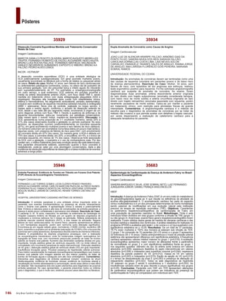 146
Pôsteres
Arq Bras Cardiol: Imagem cardiovasc. 2015;28(2):116-154
35683
Epidemiologia da Cardiomiopata da Doença de Anderson-Fabry no Brasil:
Aspectos Ecocardiográficos
Imagem Cardiovascular
SANDRA MARQUES E SILVA; JOSE SOBRAL NETO; LUIZ FERNANDO
JUNQUEIRA JUNIOR; DANIEL FRANÇA VASCONCELOS
HBDF
Introdução:Adoença deAnderson-Fabry (DAF) é um erro inato do metabolismo
de glicoesfingolipídeos ligada ao X que resulta na deficiência da atividade da
enzima alfa-galactosidase A. O acometimento cardíaco faz parte do espectro
clínico multissistêmico e é um dos principais determinantes de morbi-mortalidade
sendo passível de modificações em sua evolução natural pela instituição
precoce da terapia de reposição enzimática (TRE). Objetivos: Caracterizar
os parâmetros dopplerecocardiográficos da cardiomiopatia de Fabry em
uma população de pacientes nascidos no Brasil. Metodologia: Trinta e sete
indivíduos foram divididos em dois grupos conforme a infusão de TRE (grupo 1)
ou não (grupo 2).Anamnese, exame físico geral e dopplerecocardiográfico foram
realizados. Foram obtidos dados gerais de medida de câmaras cardíacas e das
funções sistólica e diastólica dos ventrículos. A análise estatística foi realizada no
programa SPSS® e avaliados pelo teste t, o de Levine e o x2 (qui-quadrado) com
significância estatística se p <0,05. Resultados: De um total de 37 pacientes,
75,7% eram mulheres e 100% dos homens já estavam sob infusão de TER.
O grupo 1 foi composto de 15 pacientes (24 ±15 anos) e o grupo 2 apresentou
22 indivíduos (35 ± 15 anos). Dados antropométricos e níveis de pressão arterial
sistêmica não apresentaram diferença com significância estatística. A frequência
cardíaca apresentou valores médios maiores no grupo 1 (p=0,016). A avaliação
ecocardiográfica apresentou maior número de alterações frente a parâmetros
de normalidade no grupo 2 e com significância estatística frente ao grupo 1
nos seguintes quesitos: diâmetro da raiz da artéria aorta torácica em valores
absolutos (p=0,009); espessura diastólica do septo interventricular em valores
absolutos (p=0,008) e indexados para superfície corporal (p=0,044); espessura
diastólica da parede posterior do VE (p=0,012); massa do VE em valores
absolutos (p=0,003) e indexados (p=0,010); fração de ejeção do VD (p=0,015)
e o tempo de desaceleração da onda E (p=0,043) e presença de alteração do
relaxamento diastólico (p=0,022). Todos os sete diagnósticos de hipertrofia
VE estavam no grupo 2 sendo 6 concêntricos e 1 excêntrico (p=0,053). As
insuficiências valvares eram de grau discreto e pouco significativas nos grupos
(p>0,05). Conclusões: Pacientes com DAF em TER apresentam alterações
de parâmetros ecocardiográficos que podem ser indicativos da presença da
cardiomiopatia de Fabry se comparados com indivíduos sem TER.
35934
Dupla Anomalia de Coronária como Causa de Angina
Imagem Cardiovascular
JOAO LUIZ DE ALENCAR ARARIPE FALCAO; ARNÓBIO DIAS DA
PONTE FILHO; SANDRA NIVEA DOS REIS SARAIVA FALCÃO;
CAROLINA DORNELLAS COSTA LIMA; LAIS NEVES SÓLON
CARVALHO; EMANUELE TAVARES SALES DE ARAÚJO; RANNA JORGE
DE ARAÚJO; ANA LARISSA FLORÊNCIO GOIS PEREIRA; MARIANA
SOBRAL RAMOS
UNIVERSIDADE FEDERAL DO CEARA
Introdução: As anomalias de coronárias devem ser lembradas como uma
das causas de isquemia coronária em pacientes jovens e de baixo risco
de doença aterosclerótica. Descrição do Caso: Mulher, 34 anos, sem
fatores de risco, com episódios de dor anginosa aos esforços, realizou
teste ergométrico positivo para isquemia. Foi lhe solicitada angiotomografia
cardíaca por suspeita de anomalia de coronária. Ao exame, foram
diagnosticadas duas anomalias: artéria descendente anterior originada
do seio direito com trajeto subpulmonar (anomalia considerada benigna,
com baixo risco de morte súbita) e artéria circunflexa originada do seio
direito com trajeto retroaórtico (anomalia associada com isquemia, porém
raramente causadora de morte súbita). Optou-se por manter a paciente
em tratamento clínico, com restrição para atividades físicas de grande
intensidade. Comentários: A angiotomografia cardíaca é o método de
escolha para o diagnóstico de anomalias de coronárias por se tratar de
método não invasivo e que permite avaliar com detalhes o trajeto vascular;
por vezes dispensando a realização de cateterismo cardíaco para a
adequada terapêutica do paciente.
35946
Embolia Paradoxal: Evidência de Trombo em Trânsito em Forame Oval Patente
(FOP) Através de Ecocardiograma Transtorácico
Imagem Cardiovascular
FERNANDO LUIZ TORRES GOMES; LEON CLERES PENIDO PINHEIRO;
SERGIO ALEXANDRE HATAB; CARLOS MARCONI PAZOLINI; ALFREDO NUNES
FERREIRA FILHO; FABRICIO BORTOLON; PATRICK VENTORIM; STEPHANIE
MOULIN; MURILO JARDIM DE CARVALHO; RENAN TORRES CAETANO DA
SILVA
HOSPITAL UNIVERSITÁRIO CASSIANO ANTÔNIO DE MORAES
Introdução: A embolia paradoxal é uma entidade clínica importante entre os
pacientes com eventos tromboembólicos na presença de shunts intracardíacos
como o forame oval patente. A apresentação clínica é variada e potencialmente
fatal. Embora a natureza grave e alta taxa de complicações da embolia paradoxal, a
doença é ainda pouco considerada e permanece sub-relatada. Descrição do Caso:
O paciente D. M. 74 anos, masculino, foi admitido na enfermaria de cardiologia do
Hospital Cassiano Antônio de Moraes por um quadro de dispneia progressiva de
moderados a mínimos esforços há 2 meses da admissão. Referia antecedente de
acidente vascular cerebral isquêmico (AVCi), a dois meses da admissão. Negava
fatores de risco cardiovasculares. Ao exame físico, paciente apresentava-se afásico
e com hemiparesia esquerda, porém sem nenhuma outra alteração significativa.
Encontrava-se em regular estado geral, normotenso (120/80 mmHg), eucárdico (88
bpm), acianótico e eupnéico em ar ambiente (saturação de O2 89%) com uma ausculta
pulmonar sem ruídos adventícios.Apresentava discreto edema de membros inferiores,
bilateral. A propedêutica da dispneia progressiva prosseguiu com a realização
de ecocardiograma transtorácico onde foi evidenciada imagem isoecogênica em
topografia de fossa oval, com movimento peduncular podendo se tratar de trombo
aderido ao forame oval patente. Aumento das dimensões cavitárias direitas em grau
importante, função sistólica global de ventrículo esquerdo (VE) no limite inferior da
normalidade com movimento paradoxal do septo interventricular. Disfunção diastólica
de VE grau I, disfunção sistólica global de ventrículo direito (VD) em grau importante.
Insuficiência tricúspide grave. Provável presença de hipertensão arterial pulmonar.
Para melhor caracterização foi realizado ecocardiograma transesofágico que mostrou
forame oval patente com imagem aderida em seu interior podendo se tratar de
trombo de formação aguda e subaguda com alto risco emboligênico. Comentários:
Elementos para diagnóstico de embolia paradoxal incluem: evidencia do shunt
direita-esquerda; evidência de trombose venosa; evidência de trombose arterial e
visualização do trombo atravessando a comunicação, sendo essa última a mais difícil
de detectar. São necessários dois dos quatro elementos para diagnóstico de possível
embolia paradoxal. No caso apresentado, o paciente preencheu todos os critérios
para o diagnóstico, o que é muito raro, existindo poucos casos descritos na literatura.
35929
Dissecção Coronária Espontânea Mantida sob Tratamento Conservador
Relato de Caso
Imagem Cardiovascular
MARCOS DANILLO PEIXOTO OLIVEIRA; MARCIO AUGUSTO MEIRELLES
TRUFFA; FERNANDO ROBERTO DE FAZZIO; ALEXANDRE HIDEO KAJITA;
BRUNO LUIGI ROCHA FAILLACE; FERNANDO MATHEUS; WELINGSON
VANUCCI NEGREIROS GUIMARAES; EXPEDITO E RIBEIRO; BRENO AA
FALCÃO; PEDRO ALVES LEMOS
INCOR - HCFMUSP
A dissecção coronária espontânea (DCE) é uma entidade etiológica de
SCA potencialmente subdiagnosticada. Em geral acomete mulheres jovens,
usualmente encontrada na literatura sob a forma de relatos ou pequenas séries
de casos. Relato do caso: Mulher, 41 anos, sem fatores de risco cardiovascular
ou antecedentes patológicos conhecidos, cursou, no oitavo dia de puerpério de
sua primeira gestação, com dor precordial típica e infarto agudo do miocárdio
sem supradesnivelamento de ST. Foi submetida a cineangiocoronariografia
em outro serviço, a qual evidenciou DCE extensa em porções proximal e
média da artéria descendente anterior (ADA), com fluxo distal TIMI 3, sendo
mantida em tratamento clínico com dupla antiagregação plaquetária (AAS e
clopidogrel). Recebeu alta hospitalar após cursar com estabilidades clínica,
elétrica e hemodinâmica. No seguimento ambulatorial, persistiu assintomática,
inclusive sem evidência de isquemia miocárdica estresse-induzida à cintilografia
(MIBI + adenosina). Nova cine de controle, realizada no nosso serviço, 4
meses após o evento agudo, confirmou o achado de dissecção extensa da
ADA, desde o seu óstio até seu segmento médio, envolvendo a origem de um
ramo diagonal, ambos com fluxo TIMI 3. Devido à ausência de sintomas e de
isquemia documentadas, optou-se, novamente, por estratégia conservadora.
Sete meses após o evento índice, mantém-se assintomática. Discussão: a
DCE apresenta-se numa proporção de 3:1 (mulheres: homens), sendo 25% a
31% dos casos observados durante a gestação ou período puerperal. No sexo
feminino, as dissecções ocorrem predominantemente na coronária esquerda
(87%), em geral acometendo mulheres jovens e sem fatores de risco clássicos.
Os homens costumam ser acometidos numa faixa etária um pouco mais tardia e,
algumas vezes, com presença de fatores de risco para DAC, com envolvimento
da coronária direita em 67% dos casos. De maneira geral, a ADA é afetada em
75% dos casos; a coronária direita, em 20%; a circunflexa, em 4%; e o tronco de
coronária esquerda, em menos de 1% dos casos. Observa-se forte associação
da DCE com a gestação, o puerpério e o uso de contraceptivos orais. Por seu
caráter raro, o melhor tratamento para esta condição ainda não está determinado.
Nos pacientes clinicamente estáveis, sobremodo quando o fluxo coronário é
restabelecido, pode-se optar por uma abordagem conservadora, dada a alta
incidência de resolução espontânea da dissecção e a baixa incidência de eventos
adversos a longo prazo.
 