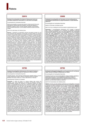 120
Pôsteres
Arq Bras Cardiol: Imagem cardiovasc. 2015;28(2):116-154
35792
Avaliação EcoDopplerCardiografica com Função Atrial 3D da Diástole
Super Normal em Atletas Profissionais de Futebol
Ecocardiografia de Cardiopatias Adquiridas
CESAR AUGUSTO DA SILVA NASCIMENTO; ODALIZ ARAOZ; RODRIGO
BAHIENSE VISCONTI; CELSO NARDIM DE BARROS; ROBERTO
MAGALHÃES SARAIVA; ALEXANDRE SAHATE DA SILVA; PAULO
EDUARDO CAMPANA RIBEIRO FILHO; ANDRESSA BRAGA; MARCIO
BRAGA; LUIZ ANTONIO ALMEIDA CAMPOS
INSTITUTO NACIONAL DE CARDIOLOGIA
Objetivo: Estudar a função diastólica parâmetros ecocardiográficos avançados
em um grupo de atletas de alta performance treinados comparando os achados
anatômicos, de fluxo e teciduais com um grupo controle normal. Métodos:
Realizamos após exame clinico e ECG normal, o EcoDopplercardiograma
completo com aparelho Vivid I e IE 33 em 32 atletas, avaliado por dois
examinadores. Os achados foram comparados a um grupo controle de
15 normais. Após exame clínico, ECG, após assinatura TCLE, utilizando
aparelho Vivid I (GE) no estudo de campo e IE 33 (PHILIPS) hospitalar, para
avaliação da função atrial tridimensional. Resultados: Os atletas profissionais
demonstraram significativa diferença comparado ao grupo normal entre a
media do E´ septal e E´lateral isolada, e da relação E´/A´ , na Velocidade de
Propagação espontânea ao Color M-mode e na na Velocidade de Propagação
com o baseline elevado para a cor azul. A média do volume atrial esquerdo, se
mostrou maior nos atletas, com maior % do esvaziamento atrial passivo e a
relação S/D da Velocidade do Fluxo da Veia pulmonar Superior Direita tende a
inverter-se nos atletas ( p<0,5), por acentuação da velocidade proto-diastólica.
O grupo controle (n=15) media da idade 34 a SC 1,86m², atletas (n=32) media
da idade 30 anos com SC 1,98m². Controle N=15 Atletas Profissionais N=32
DTI E´ (cm/s) 11,5 14,6 p<0,05 A´ (cm/s) 8,1 7,1 p<0,5 Relação E´/A´ 1,4 <1,5
2,1 >2 p<0,005 Velocidade de Propagação Color M-mode espontânea (cm/s)
37% (6/15) 67% (28/32) p<0,05 Fração de Esvaziamento Atrial 3D Passivo.
(%) 28,2% 35,6% p<0,05 Volume do AE (ml/ m²) 24,7 32,5 p<0,5 Fluxo Veia
Pulmonar(S) (cm/s) 49,2 43,84 p<0,5 FVP(Diastole) (cm/s) 41,3 54,1 p<0,5
Conclusão: Um conjunto de novos parâmetros caracterizam estes Atletas
Profissionais ou de Alta Performance e o Padrão de Enchimento Diastólico
Super Normal ou função diastólica Super Normal a despeito do volume atrial
esquerdo ter se mostrado maior, pelo Eco 3D, observamos diferença na fração
de esvaziamento passivo dos atletas, este achado no futuro poderá alinhar-se
aos já descritos da função diastólica super normal dos atletas.
35899
Avaliação Ecocardiográfica de Pacientes em Uso de Dispositivos
de Assistência Ventricular de Longa Permanência: O Que Devemos
Observar?
Ecocardiografia de Cardiopatias Adquiridas
MARCO STEPHAN LOFRANO-ALVES
INSTITUTO DO CORAÇÃO DA FACULDADE DE MEDICINA DA USP
Introdução: O ecocardiograma transtorácico (ETT) seriado é essencial
para o ajuste dos parâmetros de um dispositivo de assistência ventricular
(DAV) de longa permanência, bem como para diagnóstico das complicações
relacionadas. Entretanto, parâmetros ecocardiográficos com valor prognóstico
ainda não estão estabelecidos neste cenário. Discutimos as principais
alterações ecocardiográficas e a evolução de três pacientes após o implante
de DAV. Descrição: Caso 1: Feminino, 55 anos, portadora de miocardiopatia
isquêmica (MI), submetida a DAV de fluxo contínuo (BerlinHeart Incor™) como
terapia de destino, contraindicação ao transplante cardíaco (TxC) por neoplasia
em remissão há menos de um ano. O ETT seriado demonstrou sinais de bom
funcionamento do DAV, com padrão de fluxo laminar e velocidade na cânula de
influxo < 2,0 m/s, diminuição das dimensões do ventrículo esquerdo (VE) e átrio
esquerdo (AE), melhora da função diastólica e da relação E/e´. Permanece com
DAV em regime ambulatorial por 7 meses. Caso 2: Masculino, 55 anos, portador
de MI e choque cardiogênico, implante de DAV de fluxo pulsátil (BerlinHeart
Excor™) como ponte para TxC. Apresentou sinais obstrutivos durante o ETT
seriado, com velocidade na cânula de influxo de 4,4 m/s, abertura persistente
da valva aórtica e baixo débito. Óbito por falha do DAV relacionada à trombose.
Caso 3: Masculino, 42 anos, com miocardiopatia dilatada idiopática, implante
de DAV de fluxo contínuo (BerlinHeart Incor™) como terapia de destino,
com contraindicação ao TxC por hipertensão pulmonar (HP). O ETT seriado
demonstrou diminuição significativa e consistente da PSAP, sendo readmitido
em fila de TxC. Submetido ao TxC com sucesso após 15 meses de uso do
DAV. Comentários: A ecocardiografia seriada em pacientes com DAV de longa
permanência deve buscar indicadores do bom funcionamento do dispositivo e
descompressão eficiente das câmaras, como diminuição das dimensões do VE
e AE, melhora da insuficiência mitral e do padrão de enchimento ventricular.
Aavaliação Doppler para o cálculo do débito cardíaco direito e a velocidades de
fluxo nas cânulas são parâmetros importantes para o diagnóstico de obstrução
e falha mecânica do DAV. Estudo seriado da função biventricular é importante
tanto para o diagnóstico de recuperação miocárdica como para falência tardia
do ventrículo direito. Salientamos que o diagnóstico de melhora da PSAP ocorre
em até 30% dos casos em pacientes com contraindicação ao TxC por HP.
35780
Avaliação Ecocardiográfica Tridimensional e Pelo Speckle Tracking na
Abordagem da Cardiotoxicidade do Tratamento do Câncer de Mama
Ecocardiografia de Cardiopatias Adquiridas
DANIANE RAFAEL; ANA CRISTINA CAMAROZANO WERMELINGER; CLÁUDIO
LEINIG PEREIRA DA CUNHA; SÉRGIO LUNARDON PADILHA; ADMAR
MORAES DE SOUZA; GISELLE C. RAITZ; ANA KARYN E. FREITAS
UNIVERSIDADE FEDERAL DO PARANÁ
Introdução: O câncer de mama é a doença maligna mais comum nas
mulheres. Com novos tratamentos há aumento da sobrevida, tornando a
cardiotoxicidade induzida por fármacos um importante problema de saúde
pública. O Ecocardiograma (Eco) tem sido o método de imagem mais utilizado
nesse acompanhamento. Novas técnicas como Eco tridimensional (3D) e speckle
tracking longitudinal global (ST) têm sido agregadas, fornecendo subsídios
para detecção precoce de disfunção miocárdica. Objetivos Avaliar com Eco a
incidência de disfunção ventricular esquerda (VE) e a capacidade do método
de identificar disfunção precoce após 3 meses de quimioterapia (QT), utilizando
e comparando entre si as técnicas convencionais e as novas. Comparar, além
disso, a incidência dessas alterações entre os grupos de fármacos. Metodologia
Estudo: prospectivo de pacientes em início de QT para câncer de mama, de
set/13 a dez/14. Realizado Eco no início do tratamento e 3 meses após, avaliando
parâmetros bi (2D) e tridimensionais: Fração de ejeção VE (FE), Volume do átrio
esquerdo (AE), Volumes ventriculares sistólicos e diastólicos (VSVE e VDVE) e
avaliação contrátil pelo ST. Resultados: 34 mulheres com idade média de 48
anos foram acompanhadas. Observou-se entre as duas avaliações redução na
FE de 3,7% pelo 2D (de 68±4,7% para 66±4,7%; p=0,005) e de 4,4% pelo 3D (de
70±7.2% para 66±5,5%; p=0,014). A redução na FE pelo Teicholz não foi relevante.
Houve aumento significativo do VSVE (2D e 3D), do VDVE(3D) e do AE(2D).
Comparando-se os métodos 2D e 3D: houve diferença entre eles apenas na
mensuração do AE, com o 2D apresentando volumes médios mais altos nos dois
Ecos; em relação à FE e volume VE não se observou diferença. A onda S’ mitral
lateral reduziu em 6,3%. O ST passou de normal para alterado (≥-18) em 29,4%
das pacientes, havendo correlação linear com a FE(3D) no 2º Eco: quanto maior
o ST, menor a FE(3D). As alterações de FE(2D e 3D), VSVE(2D e 3D) e ST foram
diferentes entre os grupos de QT (antraciclinas ou ACT versus trastuzumabe),
ocorrendo de forma mais significativa no grupo ACT. Conclusões: Houve evidente
queda da FE e alteração dos volumes VE tanto pelo 2D quanto pelo 3D, não
havendo distinção entre esses métodos neste estudo. A análise do ST se mostrou
importante, uma vez que se correlacionou com a FE. Esses achados foram mais
evidentes no grupo ACT, denotando maior cardiotoxicidade desse fármaco, o que
sugere a necessidade de um acompanhamento mais cuidadoso desses pacientes.
35810
Avaliação Ecocardiográfica Pós-terapia de Restauração Ventricular
Percutânea (Implante de Parachute®) à Luz das Novas Tecnologias
Ecocardiografia de Cardiopatias Adquiridas
MATEUS ALEXANDRE LEAL MACHADO BRUM; CESAR AUGUSTO DA SILVA
NASCIMENTO; SERGIO MARTINS LEANDRO; JACQUELINE SAMPAIO S
MIRANDA; FABRICIO CAIED; GUSTAVO ARUME GUENKA; VITOR AGUEDA
SALLES; MIDORE MATSUDA; LUCAS JASBICK; MAURICIO ASSED ESTEFAN
GOMES
INSTITUTO NACIONAL DE CARDIOLOGIA
Resumo: O dispositivo de restauração ventricular percutânea consiste em uma
nova ferramenta para tratamento da diminuição da função sistólica do ventrículo
esquerdo (VE) de origem isquêmica com presença de acinesia ou discinesia anterior
e apical e ausência de trombos intracavitários. É realizado o implante percutâneo
de um dispositivo que divide a cavidade ventricular, restaurando sua geometria e
isolando o segmento miocárdico disfuncionante daquele com capacidade contrátil
preservada. Os casos iniciais da literatura demonstraram melhora hemodinâmica
e clínica da insuficiência ventricular esquerda (IVE) após-implante. Caso clínico:
OGC, 65 anos, masculino, branco, hipertenso, diabético tipo 2, dislipidêmico,
ex‑tabagista, com dois infartos do miocárdio prévios, evoluindo com disfunção
sistólica biventricular e acentuada limitação da capacidade física, com dispnéia
aos mínimos esforços, ortopnéia, e histórico de internações com uso de inotrópico
endovenoso, a despeito de prévia terapia de ressincronização cardíaca e implante de
cardiodesfibrilador. Ecocardiograma com aumento das quatro cavidades, disfunção
sistólica biventricular, FE Simpson=29%, com discinesia apical, acinesia anterior
e hipocinesia dos demais segmentos; insuficiência mitral e tricúspide moderadas
e presença de hipertensão arterial pulmonar (PSAP=55mmHg). Submetido à
terapia de restauração ventricular em 30 de junho de 2014. Apesar de apresentar
melhora inicial da tolerância ao esforço, houve discreta progressão dos sintomas de
congestão sistêmica, com persistência de edema vespertino de membros inferiores
e hepatomegalia congestiva. Ecocardiograma no primeiro mês após o implante do
dispositivo mostrou discreta melhora na fração de ejeção (FE Simpson= 38%) e
redução nos volumes ventriculares esquerdos, porém mantendo demais volumes
cavitários aumentados, sem alteração em relação ao exame anterior. Avaliação
da função miocárdica pelos métodos de strain longitudinal, circunferencial e strain
rate evidenciou que parâmetros teciduais permaneciam bastante comprometidos.
Conclusão: Observamos que a despeito da melhora clínica, da fração de ejeção e
do pós-remodelamento miocárdico, não foi observada melhora nos parâmetros de
função miocárdica à avaliação tecidual ecocardiográfica.
 