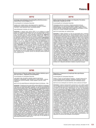 123
Pôsteres
Arq Bras Cardiol: Imagem cardiovasc. 2015;28(2):116-154
35694
Diagnóstico e Tratamento de Complicação Rara após Biópsia
Endomiocárdica
Ecocardiografia de Cardiopatias Adquiridas
DANIELLA DINIZ DO NASCIMENTO RANGEL; VIVIANE TIEMI HOTTA;
GLÁUCIA MARIA PENHA TAVARES; SANDRIGO MANGINI; PEDRO
ALVES LEMOS NETO; WILSON MATHIAS JR; FERNANDO BACAL
INSTITUTO DO CORAÇÃO DO HOSPITAL DAS CLINICAS DA FMUSP
Introdução: A biópsia endomiocárdica permanence como método padrão
ouro no diagnóstico de rejeição em pacientes após transplante cardíaco.
Complicações associadas ao procedimento são raras, mas podem ocorrer
em cerca de 8% dos casos. Descrevemos um caso de complicação
incomum provavelmente associada à múltiplas biópsias endomiocárdicas
em um paciente transplantado. Relato do Caso: Paciente de 54 anos, sexo
masculino, foi submetido a transplante cardíaco ortotópico em 2008 devido a
miocardiomiopatia dilatada idiopática. Dois meses após, evoluiu com rejeição
aguda a qual foi tratada com pulsoterapia com melhora do quadro. Nos dez
meses seguintes, o paciente foi submetido a oito biópsias endomiocárdicas
necessitando de pulsoterapia em duas ocasiões. Em avaliação ambulatorial
de rotina, foi observado ao exame físico sopro contínuo sistodiastólico mais
evidente em região paraesternal esquerda baixa além de piora significativa
da função renal em exames laboratoriais. Foi realizado ecocardiograma
transtorácico que evidenciou fluxo em região apical do ventrículo direito,
sistodiastólico, de alta velocidade ao mapeamento do fluxo em cores além
de dilatação significativa da artéria coronária descendente anterior (ADA).
A ADA apresentava dilatação importante e sinais de comunicação com
o ventrículo direito na região apical, sugerindo o diagnóstico de fístula
coronariana. A cineangiocoronariografia evidenciou ADA aneurismática
e remodelamento vascular decorrente de hiperfluxo além de confirmar o
diagnóstico de fístula coronário-cavitária. O paciente foi submetido ao
fechamento percutâneo da fístula coronária com dispositivo Coil Vortex-18
e apresentou boa evolução clínica além de melhora da função renal.
Conclusões: É importante considerar os riscos associados à biópsia
endomiocárdica. A ecocardiografia é um método valioso para avaliação
de pacientes com suspeita de complicações após o procedimento. Este
caso descreve uma complicação rara após biópsia endomiocárdica, cujo
diagnóstico foi possível pela avaliação ecocardiográfica.
35710
Defeito Gerbode Adquirido Tratado com Dispositivo Percutâneo
Selecionado e Guiado por ETE 3D
Ecocardiografia de Cardiopatias Adquiridas
FERNANDA DINIZ DE OLIVEIRA; CESAR AUGUSTO DA SILVA
NASCIMENTO; LUIZ CARLOS NASCIMENTO SIMÕES; GUSTAVO
MORAIS AARÃO; LUCAS TADEU FALANTE JAZBIK; CAMILA TOLEDO
SOUZA; MIDORE TEIXEIRA MATSUDA; DANIEL SOUZAABREU; CLARA
WEKCLER; LUCIANO HERMAN JUAÇABA BELÉM
INSTITUTO NACIONAL DE CARDIOLOGIA
Introdução: O defeito Gerbode é um tipo de comunicação entre o ventrículo
esquerdo (VE) e átrio direito (AD), tem uma prevalência de menos de 1%. Este
é anatomicamente possível porque a válvula tricúspide normal é deslocada
mais apical que a válvula mitral. A forma congênita da shunt VE-AD é incomum
e foi classificada em primeiro lugar por Gerbode em 1958. A forma adquirida
são secundárias ao trauma, endocardite infecciosa e cirurgia valvar mitral ou
aórtica. A magnitude do shunt é o principal preditor do resultado a longo prazo.
O Relato é feito de uma retroca valvar mitral e troca valvar tricúspide com
aquisição do shunt VE-AD. A detecção foi possível através do uso de Eco Color
Doppler e Ecocardiograma transesofágico (ETE) 3D. A utilização combinada
destas modalidades e múltiplas posições de transdutor são recomendados
para fazer o diagnóstico. Caso Clínico: V.S.B, 26 anos, portadora de
cardiopatia reumática. Em 2008 realizou troca valvar mitral com implante de
prótese biológica e plastia da valva tricúspide. Evoluiu satisfatoriamente bem no
período, porém após 6 anos da cirurgia apresentou piora da classe funcional,
NYHA III/IV. Realizado ETT que evidenciou disfunção grave da prótese mitral
com Gdmáx: 21mmhg e Gd médio: 15mmhg; área valvar 0,4cm; Estenose
e Insuficiência tricúspide ambas moderadas; Disfunção de ventrículo direito.
PSAP=83mmhg. Realizado retroca valvar mitral com prótese metálica e troca
valvar tricúspide com prótese biológica. Complicações peroperatória: BAVT
com implante marcapasso (MP). Após cirúrgia, paciente apresentou sopro
sistólico (3+/6+) em ápice e bordo esternal esquerdo alto. Feito ETE: IT grave
pelo MP. Retirada do cabo do MP e implante do MP Epicárdico e paciente
manteve soprologia. Realizado novo ETE 3D que visualizou uma fístula VE-AD.
Paciente foi submetida a correção percutânea com implante de um dispositivo
ocluindo a fístula. Conclusão: A ETE 3D e avaliação pelo Color Doppler
auxiliou na definição e localização do shunt permitindo a conduta com a oclusão
da fístula com o dispositivo percutâneo, baseado a expertise da equipe.
35785
Deslocamento do Eletrodo de Marca-Passo Cardíaco Definitivo para a
Veia Cava Inferior – Diagnóstico Ecocardiográfico
Ecocardiografia de Cardiopatias Adquiridas
LINO MIKIO TIBA; RICARDO LADEIRA; MARCIO MATHEUS;
RODRIGO Y. MURAKAMI; JOSE RODOLFO A. CAVALCANTE; LORENA
CONCEIÇÃO CASTRO RANGEL; RENÊ GABRIEL GALVÃO; JOÃO
PIMENTA
INSTITUTO DE ASSISTÊNCIAAO SERVIDOR PÚBLICO ESTADUAL - FMO
Introdução: O implante de marca-passo (MP) cardíaco definitivo é considerado,
atualmente, um procedimento seguro e simples, com índices de complicações
muito baixos em mãos experientes. Relatamos um caso de deslocamento de
eletrodo de MP definitivo para a veia cava inferior (VCI) diagnosticada através
da ecocardiografia transtorácica (ETT). Descrição do Caso: N.S.M., 72 anos,
feminino, hipertensa, durante avaliação pré-operatória para perineoplastia
apresentou quadro de bradicardia sintomática. O eletrocardiograma (ECG)
mostrou FC de 40 bpm, bloqueio do ramo esquerdo e bloqueio atrioventricular
de 2° grau 2:1. Foi implantado MP definitivo dupla câmara - DDDR com alta
sem intercorrências. Trinta dias após, procurou o pronto socorro com história
de pulsações contínuas em região diafragmática direita, associado à sensação
de “choques”. O ECG mostrou comandos atrial e ventricular intermitentes e o
RX de tórax eletrodos fora dos locais habituais. Solicitado ETT que mostrou
eletrodo de MP em átrio direito e em VCI. Os eletrodos foram reimplantados
com sucesso, confirmado pelo RX e ETT. Discussão: O índice médio de
complicações é de cerca de 5%. As complicações decorrentes de implante
de MP definitivo mais comuns são: punção arterial, hematoma da loja do
gerador, deslocamento do eletrodo, pneumotórax, hemotórax, perda de
comando, infecção, arritmia, hemopericárdio e perfuração do septo interatrial
ou interventricular com implantação em VE. São consideradas precoces as
complicações observadas nas primeiras seis semanas após o procedimento e
tardias aquelas que ocorrem após esse período. O deslocamento do eletrodo
é uma das complicações mais comuns e pode decorrer de falha da técnica
cirúrgica ou por reação inflamatória e pode ocasionar desde arritmias, trombose
venosa, embolia pulmonar e sintomas variáveis. No nosso caso a paciente
referiu estimulações diafragmáticas, que puderam ser observadas claramente
durante o exame físico, favorecendo a hipótese diagnóstica de eletrodo
deslocado. Isso pode ocorrer, também, quando o eletrodo é posicionado na
parede cardíaca próximo ao diafragma ou próximo ao nervo frênico. O ETT ou
transesofágico podem mostrar facilmente a posição dos eletrodos, exceto em
casos de janelas subótimas, sendo que no nosso caso um dos eletrodos foi
demonstrado facilmente no interior da VCI.
35772
Correlação entre Parâmetros Ecocardiográficos Morfofuncionais e
Doença Renal Crônica Estágios 3 e 4
Ecocardiografia de Cardiopatias Adquiridas
DANIELA DO CARMO RASSI; WALESKA ALVES O. QUEIROZ
BERNARDES; EDNA REGINA SILVA PEREIRA; ROGÉRIO GOMES
FURTADO; JOÃO MASSON SILVA; SALVADOR RASSI
UNIVVERSIDADE FEDERAL DE GOIÁS
Introdução: A doença renal crônica (DRC) é um problema de saúde
pública, com prevalência estimada em torno de 10% da população mundial.
Mesmo em estágios iniciais, a DRC tem sido considerada cada vez mais
como importante causa de morbi-mortalidade cardiovascular. Objetivos:
Avaliar uma população de pacientes com DRC estágios G3A, G3B e G4,
em tratamento conservador, a fim de identificar e quantificar a presença
de alterações cardíacas morfofuncionais ao ecocardiograma. Metodologia:
Estudo transversal que incluiu 55 pacientes adultos com DRC estável há
pelo menos 1 ano. Foram avaliadas medidas ecocardiográficas como
ondas E, A, em, sm, relação E/A e E/em, tempo de desaceleração da
onda E, tempo de relaxamento isovolumétrico, FE (Simpson e Teichholz),
presença de disfunção diastólica, hipertrofia ventricular e calcificação
valvar. Resultados: Observou-se alta frequência de disfunção diastólica
(80%) e hipertrofia ventricular esquerda (52,7%). A frequência de disfunção
sistólica foi de 9,1% e de calcificação valvar foi de 41,8%. Apenas uma
medida ecocardiográfica – a onda sm septal – apresentou associação com
o estágio da DRC (estágio 3A -8,76 ± 1,88; estágio 3B-7,25 ± 1,57; estágio
4 - 6,99 ± 1,53 p= 0,025). Conclusão: Ao ecocardiograma, a diminuição
da velocidade da onda sm septal apresentou associação com o estágio da
DRC, podendo ser um marcador precoce de disfunção sistólica associado
com a queda da TFG.
 