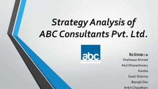 Strategy Analysis of
ABC Consultants Pvt. Ltd.
By Group – 4
ShahbaazAhmed
Atul Dhaneshwary
Kanika
Swati Sharma
Biprajit Das
Ankit Chaudhary
 