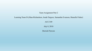 Team Assignment Part 2
Learning Team D (Jihan Richardson, Jonah Targosz, Samantha Evanson, Shanelle Fisher)
ACC/349
July 8, 2018
Derrick Flowers
 