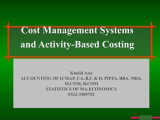 Cost Management Systems and Activity-Based Costing Khalid Aziz ACCOUNTING OF ICMAP, CA..B,C & D, PIPFA, BBA, MBA, M.COM, B.COM STATISTICS OF MA-ECONOMICS 0322-3385752 