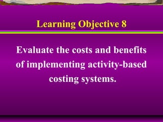Learning Objective 8
Evaluate the costs and benefits
of implementing activity-based
costing systems.
 