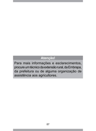 87
Atenção!
Para mais informações e esclarecimentos,
procureumtécnicodaextensãorural,daEmbrapa,
da prefeitura ou de alguma organização de
assistência aos agricultores.
 