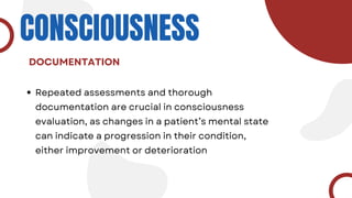 CONSCIOUSNESS
Repeated assessments and thorough
documentation are crucial in consciousness
evaluation, as changes in a patient’s mental state
can indicate a progression in their condition,
either improvement or deterioration
DOCUMENTATION
 