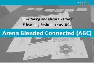 Clive Young and Nataša Perović
E-learning Environments, UCL
Arena Blended Connected (ABC)
 