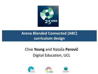 Clive Young and Nataša Perović
Digital Education, UCL
Arena Blended Connected (ABC)
curriculum design
 