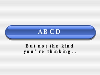 ABCD But not the kind you’re thinking… 