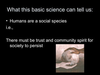 What this basic science can tell us: 
• Humans are a social species 
i.e., 
There must be trust and community spirit for 
society to persist 
 